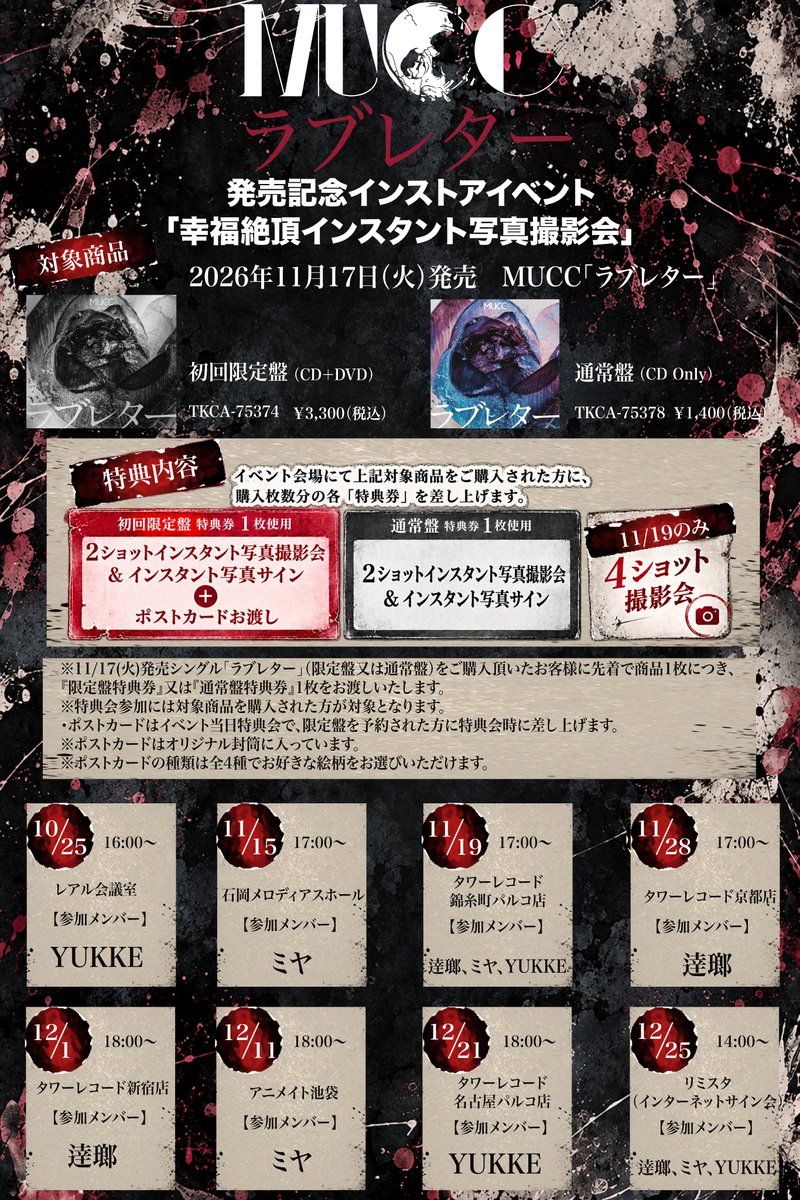 tokuma_japan's tweet photo. 【MUCC】
／／
最終追加情報発表📣
＼＼

MUCC「ラブレター」発売記念インストアイベント
        『幸福絶頂インスタント写真撮影会』📸
 
 ▼特典内容🎁
 ・初回限定盤 特典券１枚使用
２ショットインスタント写真[チェキ]撮影会&インスタント写真[チェキ]サイン＋ポストカードお渡し
 
 ・通常盤 特典券１枚使用
２ショットインスタント写真[チェキ]撮影会&インスタント写真[チェキ]サイン
 
 ※ポストカードはオリジナル封筒に入っています。
 ※ポストカードの種類は全４種でお好きな絵柄をお選びいただけます。
 
 <<日時/会場>>
 🗓️10/25(日) レアル会議室
参加メンバー：YUKKE
時間：16時～
 
 🗓️11/15(日) 石岡メロディアスホール
　　　　　　(※茨城県石岡市役所内)
 参加メンバー：ミヤ
 時間：17時～
 
 🗓️11/19(木) タワーレコード錦糸町パルコ店
 参加メンバー：逹瑯 / ミヤ / YUKKE
 時間：17時～
 
 🗓️11/28(土) タワーレコード京都店
 参加メンバー：逹瑯
 時間：17時～
 
 🗓️12/1(火) タワーレコード新宿店
 参加メンバー：逹瑯
 時間：18時～
 
 🗓️12/11(金) アニメイト池袋
 参加メンバー：ミヤ
 時間：18時～
 
 🗓️12/21(月) タワーレコード名古屋パルコ店
 参加メンバー：YUKKE
 時間：18時～
 
 🗓️12/25(金) リミスタ（インターネットサイン会）
 参加メンバー：逹瑯 / ミヤ / YUKKE
 時間：14時～
 
👇👇詳細は徳間ジャパンHPをチェック👇👇
＼ https://t.co/UBcVJPSfta ／