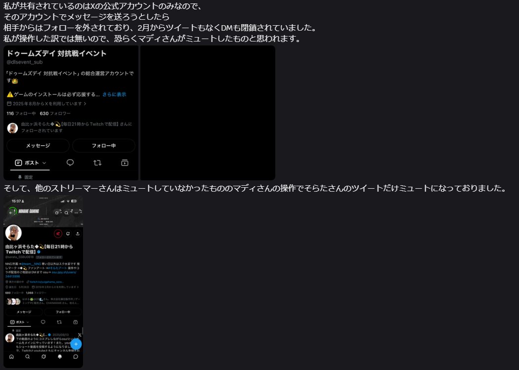 sorata_SSBU0618's tweet photo. #拡散希望
【注意喚起】
私が所属しているe-sports team NNGのオーナーである「までぃ」さんからドゥームズデイの案件報酬金をいただけず、そのままXのアカウントを削除し飛ばれました。
スタッフの話によると、案件が終わった後ドゥームズデイのイベントアカウントと私のXのアカウントをミュートし情報が入らないように行ったこと、そして私からの報酬金についての催促のご連絡(案件が終わったのが5月末なので約4ヶ月もの間催促していました。)をした当日にX アカウントを削除されました。

決してこのようなことは起きてはならないと思いますし、ましてやE-sports teamの代表がこのようなことをするとは思ってもいませんでした。
他のE-sports teamがこのようなことをするとは思っていませんが、所属するTeamはよく選んだ方がいいと思いますので、特にこれから所属を検討している方、そして所属している方は気をつけてください。
