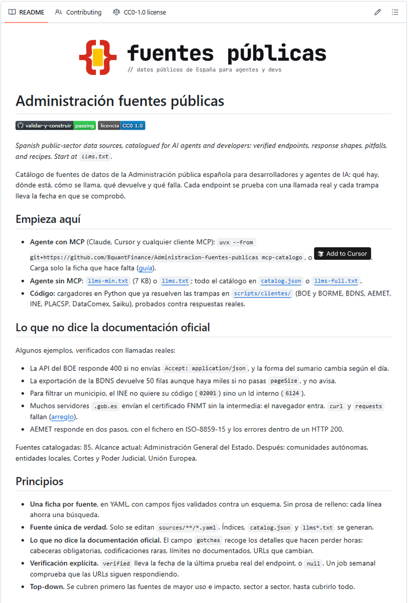 Gsnchez's tweet photo. Con el revuelo que ha creado la página America[.]gov, se me ha ocurrido crear un proyecto abierto que espero que le facilite la vida a los devs que quieran trabajar con datos públicos. 

Empieza por un catálogo abierto de las fuentes de datos de la Administración española, con información hiper optimizada para agentes en distintos formatos

➡️ La API del BOE da 400 si no envías Accept: application/json.
➡️ La exportación de la BDNS da 50 filas aunque haya miles, sin avisar.
➡️ Para filtrar un municipio, el INE no quiere su código (02001) sino un Id interno (6124).
➡️ Muchos .gob.es sirven el certificado FNMT sin la intermedia: el navegador entra, curl y requests fallan.
➡️ AEMET responde en dos pasos, con el fichero en ISO-8859-15 y los errores dentro de un HTTP 200.

Llevo cerca de 100 fuentes: legislación, hacienda, contratación y subvenciones, estadística, energía, medio ambiente, transporte, sanidad… y empiezan las comunidades autónomas (Madrid, Cataluña, Andalucía, Comunitat Valenciana) y los ayuntamientos de Madrid y Barcelona. La idea es acabar mapeándolo todo, actualizado y auditado.

Para agentes: llms.txt, una versión ligera de 7 KB o un servidor MCP que se instala en una línea con uvx y carga solo la ficha que hace falta. Para devs: cargadores en Python que ya resuelven esas trampas. En tareas difíciles, un agente con el catálogo hace la mitad de llamadas y casi ninguna fallida.

Se verifica cada semana con GitHub Actions y es CC0. Si conoces una trampa de una fuente pública, abre un issue: entra en la ficha con fecha.

👉 https://t.co/vYiRSriKyN

Hagámosle la vida más fácil a quien quiera construir con datos públicos.