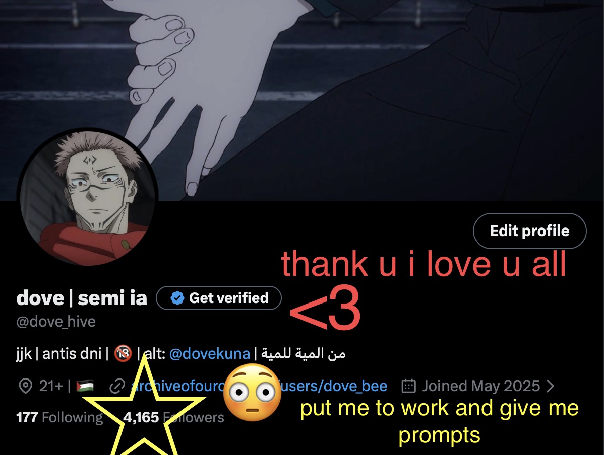 dove_hive's tweet photo. im still search banned but ...
over 4k .... thank u so much !! ive been going through it these past few months but i see u all and im so grateful for how lovely this space is :3
pls let me give back.... give me any prompt, any kinks, any ship, and i'll write a drabble for you!! https://t.co/iO7mgvcFVZ