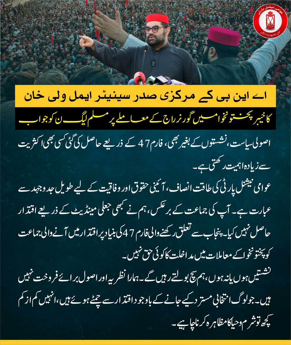 ANPMarkaz's tweet photo. عوامی نیشنل پارٹی کے مرکزی صدر سینیٹر ایمل ولی خان کا گورنر راج کے معاملے پر مسلم لیگ (ن) کو جواب

اصولی سیاست، نشستوں کے بغیر بھی، فارم 47 کے ذریعے حاصل کی گئی کسی بھی اکثریت سے زیادہ اہمیت رکھتی ہے۔
عوامی نیشنل پارٹی کی طاقت انصاف، آئینی حقوق اور وفاقیت کے لیے طویل جدوجہد سے عبارت ہے۔ آپ کی جماعت کے برعکس، ہم نے کبھی جعلی مینڈیٹ کے ذریعے اقتدار حاصل نہیں کیا۔ پنجاب سے تعلق رکھنے والی فارم 47 کی بنیاد پر اقتدار میں آنے والی جماعت کو پختونخوا کے معاملات میں مداخلت کا کوئی حق نہیں۔
نشستیں ہوں یا نہ ہوں، ہم سچ بولتے رہیں گے۔ ہمارا نظریہ اور اصول برائے فروخت نہیں ہیں۔
جو لوگ انتخابی مسترد کیے جانے کے باوجود اقتدار سے چمٹے ہوئے ہیں، انہیں کم از کم کچھ تو شرم و حیا کا مظاہرہ کرنا چاہیے۔

٭٭٭٭

Principled politics without seats outweighs any majority manufactured through Form-47.
ANP draws strength from a long struggle for justice, constitutional rights & federalism. Unlike your party, we never took power on a fabricated mandate. A Form-47 party from Punjab has no right to meddle in Pakhtunkhwa.
Seats or no seats, we will speak the truth. Our conviction is not for sale.
Those who cling to power after electoral rejection should still feel some shame.

#ANP | #AimalWaliKhan