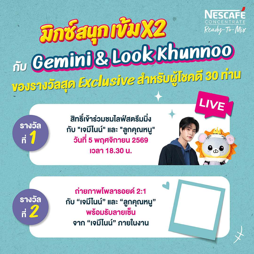 NescafeTH's tweet photo. นี่เราอยากมาไลฟ์เนสกาแฟหรอนี่!!​
กิจกรรมเริ่มแล้ววว!!! เตรียมตัวมามิกซ์ความสนุกแบบเข้มX2 กับ NESCAFÉ Ready-To-Mix พร้อมลุ้นเป็น 30 ผู้โชคดี ที่จะได้มาฟินแบบเอ็กซ์คลูซีฟ กับ ‘เจมีไนน์’ & ‘ลูกคุณหนู’ ♊️🐭🦁​

🎁 รางวัลสำหรับผู้โชคดี 30 ท่าน ได้แก่ การเข้าร่วมชมไลฟ์สตรีมมิ่ง และถ่ายภาพโพลารอยด์ 2:1 กับ ‘เจมีไนน์’ & ‘ลูกคุณหนู’  พร้อมรับลายเซ็นจาก ‘เจมีไนน์’​

🛒 แค่ช้อปก็มีสิทธิ์ลุ้น!​
เพียงซื้อ NESCAFÉ Ready-To-Mix รสชาติใดก็ได้ จากร้านค้าที่ร่วมรายการ ครบ 399 บาท/ใบเสร็จ (ราคาหลังหักส่วนลดแล้ว) ​

✨ ร่วมกิจกรรมง่าย ๆ​
1. ช้อป NESCAFÉ Ready-To-Mix ครบ 399 บาท/ใบเสร็จ​
2. สแกน QR Code หรือร่วมกิจกรรมผ่าน LINE Official Account: NESCAFÉ TH (@nescafeth) หรือกดที่ลิงก์ https://t.co/jAPMu4bGVo​
3. กรอกข้อมูลให้ถูกต้องครบถ้วน (ชื่อ-นามสกุล, เบอร์โทร, อีเมล, วันเกิด) เลือกช่องทางที่ท่านซื้อสินค้าพร้อมแนบรูปถ่ายใบเสร็จ เมื่อส่งใบเสร็จเสร็จเรียบร้อย จะมีหน้าต่างขึ้นให้ตรวจสอบสถานะได้​
4. ผู้โชคดีต้องแสดงบัตรประชาชน/เอกสารราชการ และเก็บใบเสร็จตัวจริงไว้เป็นหลักฐาน เพื่อยืนยันตัวตนในวันงาน​

🗓️ ร่วมสนุกได้ตั้งแต่ : 1 ต.ค. 69 เวลา 07.00 น. – 16 ต.ค. 69 เวลา 23.00 น.​
📣 ประกาศรายชื่อผู้โชคดี : 20 ต.ค. 69 เวลา 15.00 น. เป็นต้นไป ทาง Facebook Page: NESCAFÉ​
⏰ กิจกรรมไลฟ์สด : 5 พ.ย. 69 เวลา 18.30 - 19.30 น.​

รีบช้อปแล้วมาเจอผมกับพ่อพ่อกันเยอะๆนะครับ อุนย่า อุนยายยย จี๊ดจี๊ดดด 🫶🏻🩵​
👉 ดูรายละเอียดร้านค้าที่ร่วมรายการและเงื่อนไขเพิ่มเติมได้ที่: https://t.co/pAVV3cRTOp​
​
*คำขอใบอนุญาตเลขที่ 995/2569​

Get ready to Mix x2 with NESCAFÉ Ready-To-Mix and stand a chance to be one of 30 lucky winners to enjoy an exclusive experience with ‘Gemini’ & ‘Look Khunnoo’ ♊️🐭🦁​
​
🎁 Prizes for 30 lucky winners include:​
Attending the livestream session in person and taking an exclusive 2:1 Polaroid photo with ‘Gemini’ & ‘Look Khunnoo” with Gemini’s autograph​

🛒 Shop for your chance to win!​
Simply purchase THB 399 of NESCAFÉ Ready-To-Mix in a single receipt from participating retailers (total amount after discounts)​

🗓️ Entry period: October 1, 2026, at 7:00 AM – October 16, 2026, at 11:00 PM​
📣 Winners announced: October 20, 2026, from 3:00 PM onward on the Facebook Page: NESCAFÉ​
⏰ Livestream: November 5, 2026, from 6:30 PM to 7:30 PM​
​
#NESCAFÉReadytoMix #NESCAFEมิกซ์สนุกเข้มx2 #NESCAFEwithGEMINIXLOOKKHUNNOO