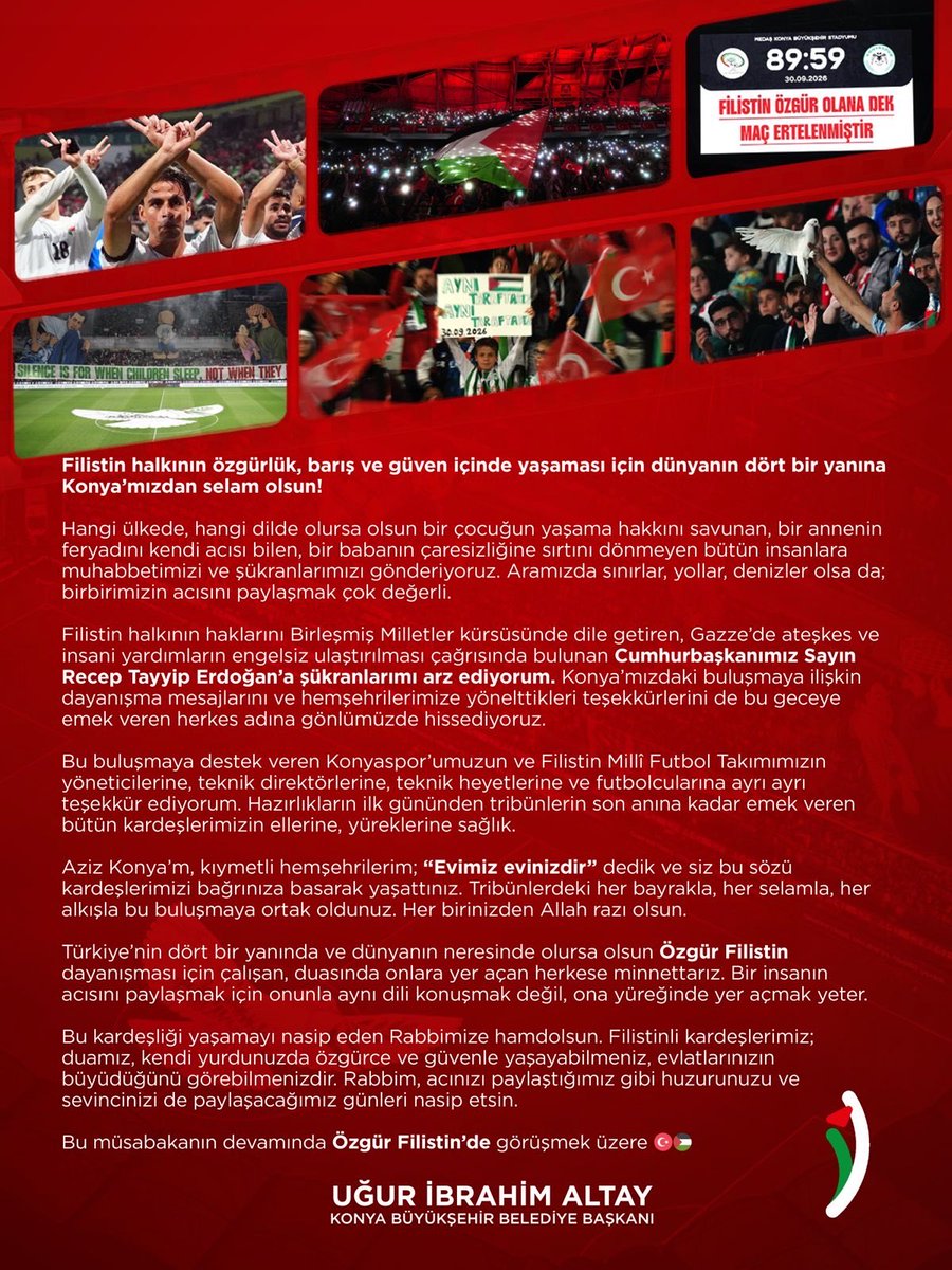 u_ibrahim_altay's tweet photo. Filistin halkının özgürlük, barış ve güven içinde yaşaması için dünyanın dört bir yanına Konya’mızdan selam olsun!

Hangi ülkede, hangi dilde olursa olsun bir çocuğun yaşama hakkını savunan, bir annenin feryadını kendi acısı bilen, bir babanın çaresizliğine sırtını dönmeyen bütün insanlara muhabbetimizi ve şükranlarımızı gönderiyoruz. Aramızda sınırlar, yollar, denizler olsa da ; birbirimizin acısını paylaşmak çok değerli.

Filistin halkının haklarını Birleşmiş Milletler kürsüsünde dile getiren, Gazze’de ateşkes ve insani yardımların engelsiz ulaştırılması çağrısında bulunan Cumhurbaşkanımız Sayın Recep Tayyip Erdoğan’a şükranlarımı arz ediyorum. Konya’mızdaki buluşmaya ilişkin dayanışma mesajlarını ve hemşehrilerimize yönelttikleri teşekkürlerini de bu geceye emek veren herkes adına gönlümüzde hissediyoruz. 

Bu buluşmaya destek veren Konyaspor’umuzun ve Filistin Milli Futbol Takımımızın yöneticilerine, teknik direktörlerine, teknik heyetlerine ve futbolcularına ayrı ayrı teşekkür ediyorum. Hazırlıkların ilk gününden tribünlerin son anına kadar emek veren bütün kardeşlerimizin ellerine, yüreklerine sağlık. 

Aziz Konya’m, kıymetli hemşehrilerim; “Evimiz evinizdir” dedik ve siz bu sözü kardeşlerimizi bağrınıza basarak yaşattınız. Tribünlerdeki her bayrakla, her selamla, her alkışla bu buluşmaya ortak oldunuz. Her birinizden Allah razı olsun.

Türkiye’nin dört bir yanında ve dünyanın neresinde olursa olsun Özgür Filistin dayanışması için çalışan, duasında onlara yer açan herkese minnettarız. Bir insanın acısını paylaşmak için onunla aynı dili konuşmak değil, ona yüreğinde yer açmak yeter.

Bu kardeşliği yaşamayı nasip eden Rabbimize hamdolsun. Filistinli kardeşlerimiz; duamız, kendi yurdunuzda özgürce ve güvenle yaşayabilmeniz, evlatlarınızın büyüdüğünü görebilmenizdir. Rabbim, acınızı paylaştığımız gibi huzurunuzu ve sevincinizi de paylaşacağımız günleri nasip etsin. 

Bu müsabakanın devamında Özgür Filistin’de görüşmek üzere 🇹🇷🇵🇸