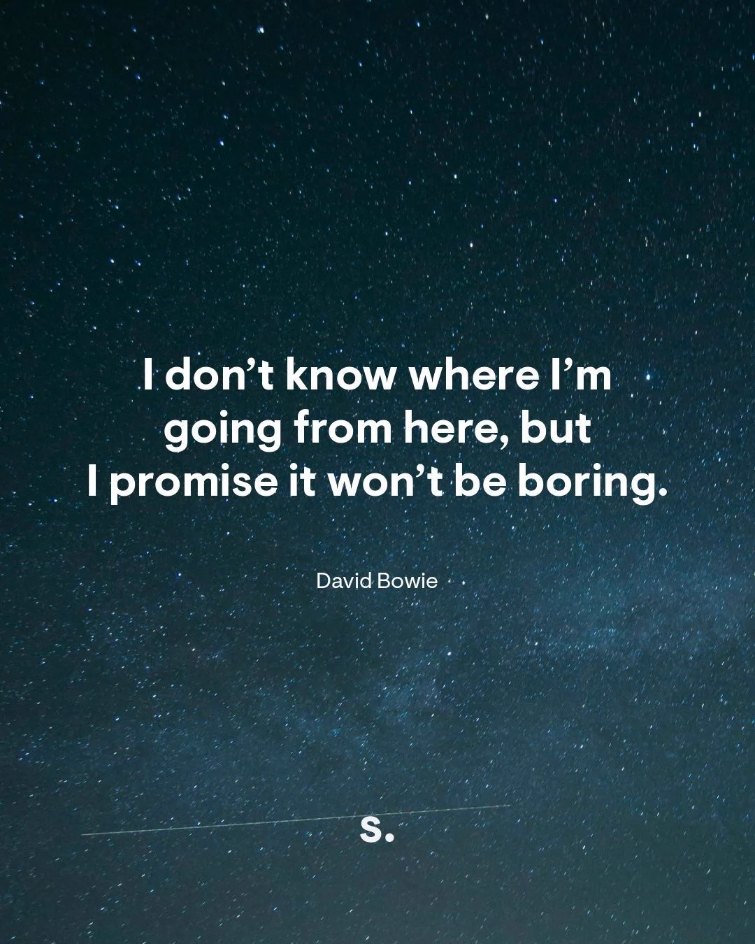 I don’t know where I’m going from here, but I promise it won’t be boring.
David Bowie
