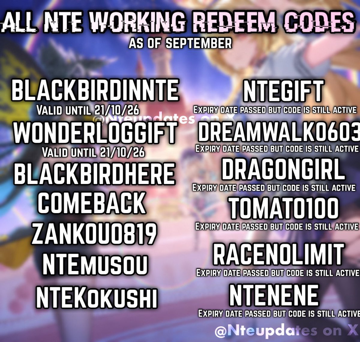 Nteupdates's tweet photo. All Working Redeem Codes in NTE as of September 2026:

-> BLACKBIRDINNTE
-> WONDERLOGGIFT
-> BLACKBIRDHERE
-> COMEBACK
-> ZANKOU0819
-> NTEmusou
-> NTEKokushi
-> NTEGIFT
-> DREAMWALK0603
-> DRAGONGIRL
-> TOMATO100
-> RACENOLIMIT
-> NTENENE

#NTE #NevernessToEverness https://t.co/kYofuVGsAC