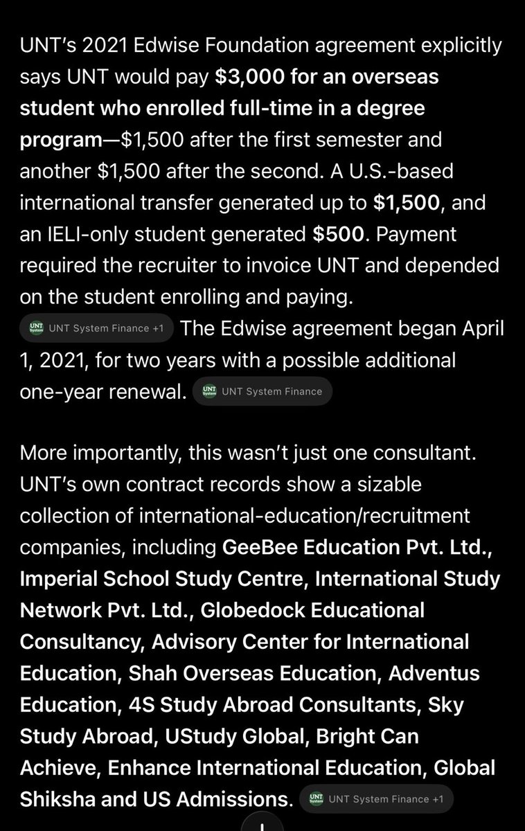 SanDiegoKnight's tweet photo. I DON’T THINK MOST AMERICANS KNOW THIS EXISTS.

The University of North Texas, a taxpayer-funded public university, had a contract with an international recruiting company that paid a commission for every student it successfully enrolled.

$3,000 for an overseas student enrolling full-time.
$1,500 for an international transfer already in the U.S.

The $3,000 was explicitly tied to enrollment: $1,500 after the first semester and another $1,500 after the second. 

And this wasn’t necessarily illegal. The federal rules restricting enrollment-based recruiting commissions contain an exception covering certain foreign students abroad who aren’t eligible for federal student aid.

UNT’s contract was written specifically around that category. 

By Fall 2024, UNT reported 7,509 international students. 73% were from India.

UNT receives hundreds of millions of dollars in public funding while also paying commissions to recruit international students.

The question now is:

How widespread is commission-based international student recruiting across American universities, and how much money is being paid to these recruiters?

@StephenM @SusieWiles47 @SecRubio @JDVance @realDonaldTrump 

https://t.co/bJbHKmBK3K