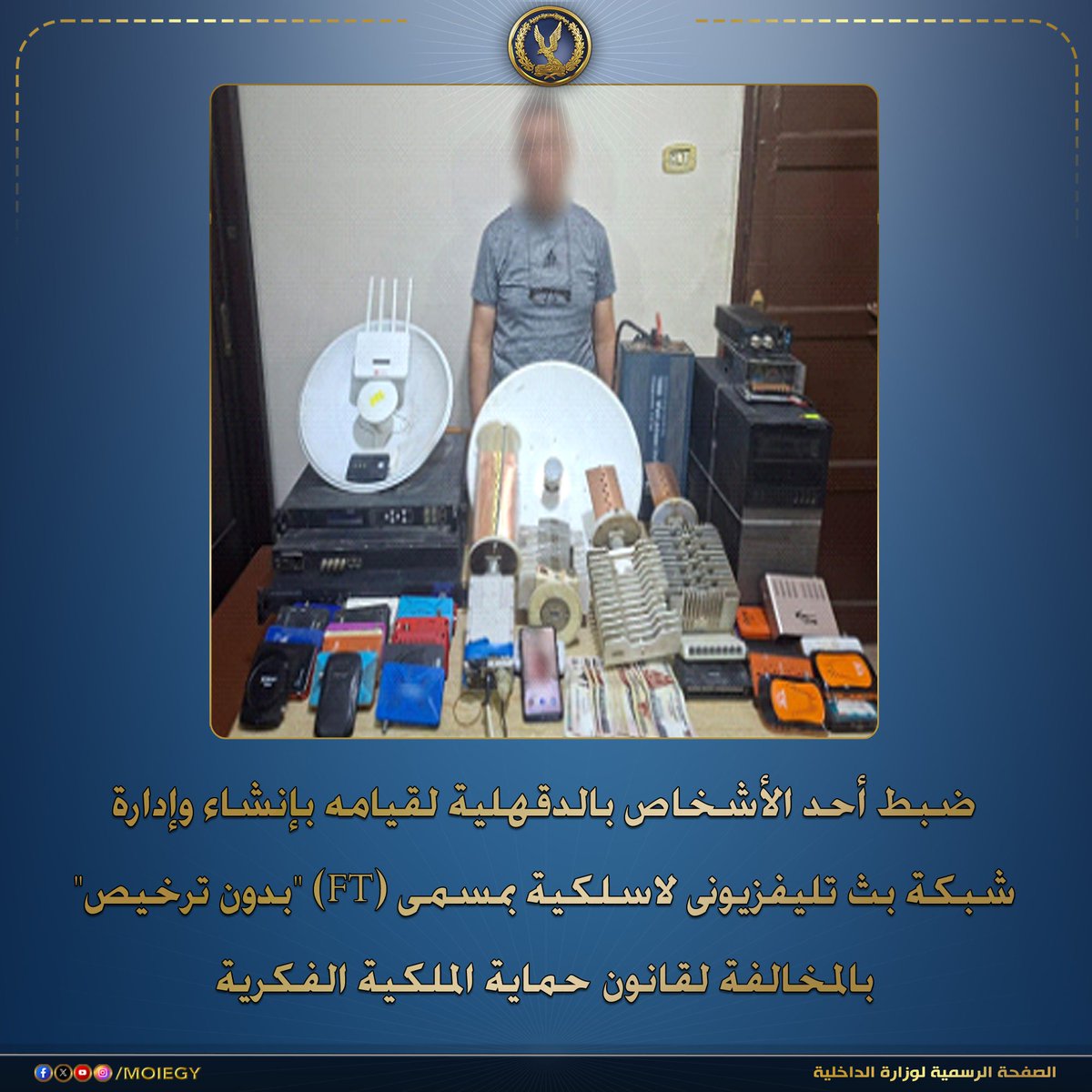 moiegy's tweet photo. إستمراراً لمكافحة جرائم التعدى على حقوق الملكية الفكرية .. فقد أكدت معلومات وتحريات الإدارة العامة لمباحث المصنفات وحماية حقوق الملكية الفكرية بقطاع الشرطة المتخصصة قيام (أحد الأشخاص – مقيم بدائرة مركز شرطة بلقاس بالدقهلية) بإنشاء وإدارة شبكة بث تلفزيونى لاسلكية بمسمى (FT)، والتى تقوم بإستقبال العديد من القنوات الفضائية المشفرة ��غير المشفرة وإعادة بثها بشفرة خاصة لاسلكياً بدون تصريح من الجهات المختصة بالمخالفة للقانون، وكذا إدارة محل لبيع مستلزمات فك شفرات القنوات الفضائية بمحافظة الدقهلية.

عقب تقنين الإجراءات تم إستهدافه وضبطه، وبحوزته (الأدوات والأجهزة والمستلزمات المستخدمة فى إستقبال الإشارة ومعالجتها وإعادة تشفيرها وبثها بصورة لاسلكية - هاتف محمول "بفحصه تبين إحتوائه على دلائل تؤكد نشاطه الإجرامى" – 2 محطة لتقوية الإشارة – محل لبيع مستلزمات فك شفرة القنوات الفضائية)، وبمواجهته أقر بنشاطه الإجرامى على النحو المُشار إليه بقصد تحقيق أرباح مادية. 

تم إتخاذ الإجراءات القانونية.