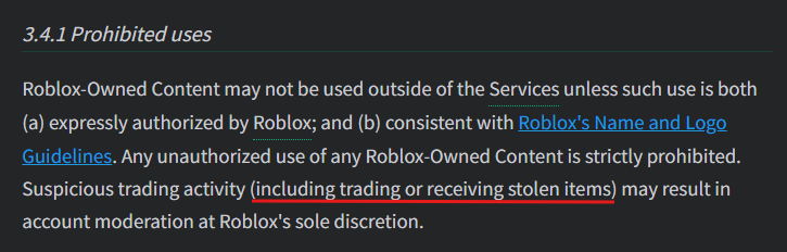 Rolimons's tweet photo. Roblox's updated Terms of Use take effect November 1 and include a potentially notable addition for Roblox traders.

Roblox now explicitly states that suspicious trading activity, including "trading or receiving stolen items" may result in account moderation at its discretion.

The current terms do not contain this explicit warning.