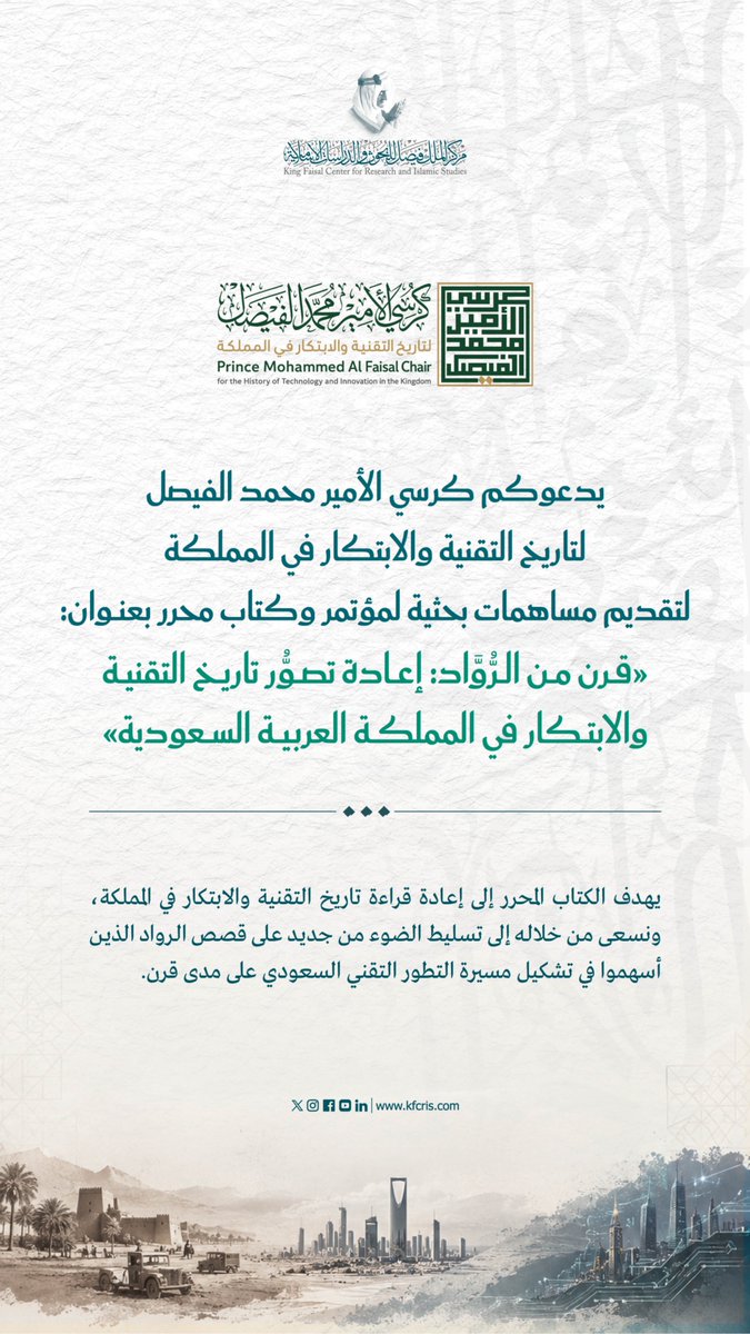 KFCRIS's tweet photo. يُعلِــنُ كــرسُّي الأمــير محمــد الفيصــل لتاريخ التقنية والابتكار في المملكة، في #مركز_الملك_فيصل، عن دعوته إلى تقديم مساهمات بحثية لمؤتمر وكتاب مُحرَّر بعنوان:
«قرنٌ من الروّاد: إعادة تصوّر تاريخ التقنية والابتكار في المملكة العربية السعودية»

للتقديم ولمزيد من المعلومات:
https://t.co/8Ls38pMcIo