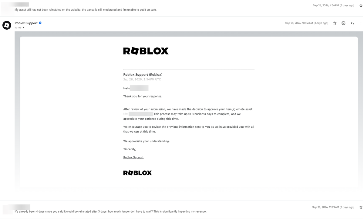 cutiest's tweet photo. Roblox support is genuinely getting out of hand.

One of my emotes, with 300,000 sales that has been up for sale since August of 2025 when emotes first came out, has been wrongfully taken down. 

9 days ago, it was taken down for "Spam", and my appeal through Help & Safety was accepted. The item was never reinstated to the website, so I then contacted support like normal for asset appeals. 

Over the course of 9 days, I have been going in a loop with Roblox support after they had claimed on three separate occasions that my appeal was accepted, and I can expect the item to be reinstated after 3 days. After 3 days, the item still was not back up so I replied again for further updates. 

Yesterday, I got an update saying they can no longer accept my appeal (that had already been accepted three times), because my emote depicted "Terrorism" and "Violent Extremism". This is a completely different reason from their original takedown for "Spam". There are still copies of my emote up now, profiting off of my content, so clearly it is not an issue stemming from the asset itself, otherwise they all would have been taken down. I cannot even DMCA because my own asset is moderated.

Roblox support has genuinely gotten so ridiculous and has made it nearly impossible for real creators to appeal mistakes that Roblox has made. I don't even know what to do from here, and it significantly impacts my revenue. 
If anyone is able to help or has any advice, it is much appreciated!
#Roblox #RobloxUGC #RobloxDev @Roblox
