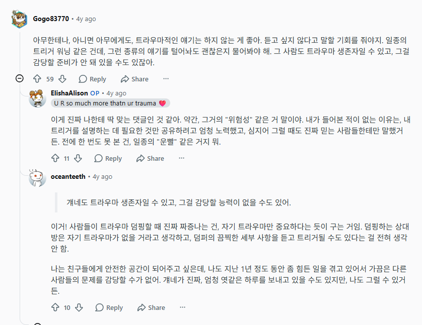 4_wonderfullife's tweet photo. 트라우마 덤핑(준비 되지 않은, 혹은 원치 않는 상대에게 자신의 트라우마에 대해 마구 쏟아내는 것)에 대해서 더 찾다가 몇 가지 얘기를 저장
- 트라우마 덤핑의 문제점은 듣는 사람의 숨겨진 트라우마를 자극할 수 있다는 점
- 또한, 듣는 사람으로 하여금 트라우마 덤퍼를 감정적으로 도와줘야 한다는 의무감을 안길 수도 있음
- 트라우마 덤퍼 자신에게도 누군가(정신적으로 취약한 사람을 찾는 포식자)에게 이용 당할 위험성을 안김