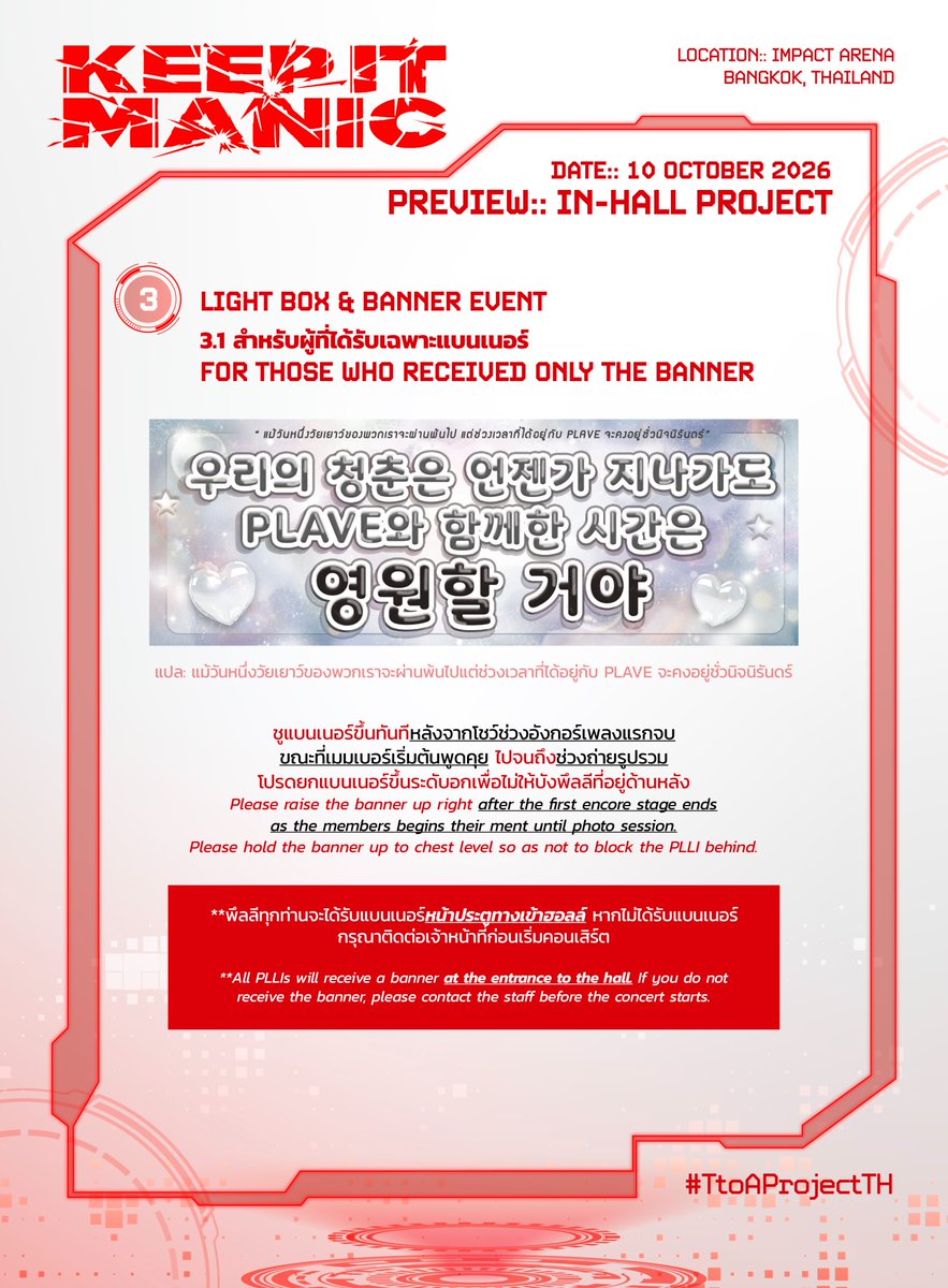 TtoAProjectTH's tweet photo. ⚠️ 𝗪𝗔𝗥𝗡𝗜𝗡𝗚 ⚠️ 
𝙈𝙄𝙎𝙎𝙄𝙊𝙉 𝘼𝙇𝙀𝙍𝙏 

#TtoAProjectTH

𝗔 𝗡𝗘𝗪 𝗠𝗜𝗦𝗦𝗜𝗢𝗡 𝗛𝗔𝗦 𝗕𝗘𝗘𝗡 𝗔𝗦𝗦𝗜𝗚𝗡𝗘𝗗
🚨 PRIORITY: CRITICAL
🎯 OBJECTIVE: PROJECT ACTIVATION
📍 LOCATION: IMPACT AREA
📅 10 OCTOBER 2026

𝘛𝘏𝘐𝘚 𝘐𝘚 𝘕𝘖𝘛 𝘈 𝘋𝘙𝘐𝘓𝘓.
𝘔𝘐𝘚𝘚𝘐𝘖𝘕 𝘚𝘛𝘈𝘙𝘛𝘚 𝘖𝘕 𝘊𝘖𝘕𝘊𝘌𝘙𝘛 𝘋𝘈𝘠. 
𝘈𝘓𝘓 𝘗𝘓𝘓𝘐 𝘈𝘎𝘌𝘕𝘛𝘚, 𝘙𝘌𝘗𝘖𝘙𝘛 𝘍𝘖𝘙 𝘋𝘜𝘛𝘠. 🫡
✮✮✮✮✮✮✮✮✮✮✮✮✮✮✮✮✮✮✮✮✮✮✮✮✮✮✮✮✮✮

① Vinly
ป้ายแบนเนอร์ไวนิลจะถูกติดตั้งล่วงหน้าและม้วนเก็บไว้จนกว่าประตูจะเปิด จากนั้นจะม้วนลงและเปิดเผยก่อนเริ่มการแสดง
ป้ายแบนเนอร์ไวนิลจะถูกเปิดเผยก่อนการแสดงเริ่มและจะคงอยู่จนกว่าคอนเสิร์ตจะจบลง

กิจกรรมโปรเจกต์ด้านล่างนี้จะทำในช่วง Encore (② & ③)

② Sing along & Colorful Flashlight Event
พึลลีร่วมกันร้องเพลงในช่วง encore waiting time โดยจะมีดนตรี และเนื้อเพลงฉายบนจอ
ติดสติ๊กเกอร์ที่ไฟฉายบนโทรศัพท์มือถือของตนเอง และเปิดไฟฉายจากโทรศัพท์ในช่วง Sing along ตั้งแต่ต้นจนจบเพลง
* สติ๊กเกอร์จะอยู่ด้านหลังของแบนเนอร์ สุ่มสี 1 คน ต่อ 1 สี
* ยังไม่ต้องถือแบนเนอร์ และกล่องไฟในช่วงนี้

③ Light Box & Banner Event
3.1 สำหรับผู้ที่ได้รับเฉพาะแบนเนอร์
ชูแบนเนอร์ขึ้นทันทีหลังจากโชว์ช่วงอังกอร์เพลงแรกจบ ขณะที่เมมเบอร์เริ่มต้นพูดคุย ไปจนถึงช่วงถ่ายรูปรวม
* พึลลีทุกท่านจะได้รับแบนเนอร์หน้าประตูทางเข้าฮอลล์ หากไม่ได้รับแบนเนอร์ กรุณาติดต่อเจ้าหน้าที่ก่อนเริ่มคอนเสิร์ต

3.2 สำหรับผู้ที่ได้รับกล่องไฟ
เปิดกล่องไฟทันทีหลังจากโชว์ช่วงอังกอร์เพลงแรกจบ ขณะที่เมมเบอร์เริ่มต้นพูดคุย ไปจนถึงช่วงถ่ายรูปรวม
* พึลลีที่ได้รับกล่องไฟบริเวณเก้าอี้ที่ตนเองนั่งโปรดตรวจสอบวิธีการใช้งานและปฏิบัติตามอย่างเคร่งครัด
* พึลลีที่ไม่ได้รับกล่องไฟบนเก้าอี้ที่ตัวเองนั่ง กรุณปฏิบัติตามข้อ 3.1
* หลังจากจบคอนเสิร์ต วางกล่องไฟบนเก้าอี้ที่เดิม ห้ามนำกล่องไฟกลับบ้านเด็ดขาด

มาทำให้การแสดงของพวกเราเปล่งประกายและเป็นที่จดจำด้วยกันนะพึลลี~