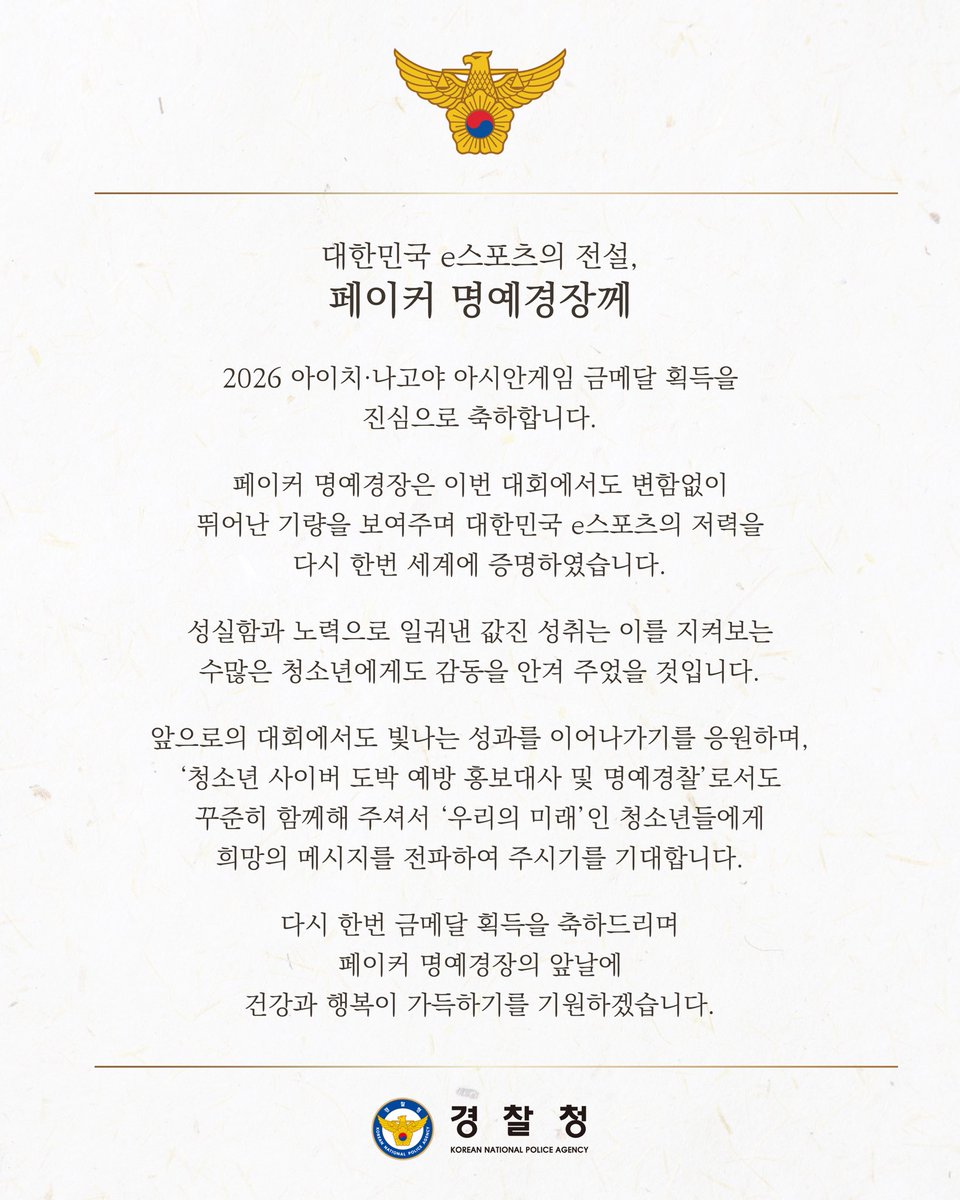 polinlove's tweet photo. 대한민국 e스포츠의 전설, 페이커 명예경찰관께

2026 아이치·나고야 아시안게임 
금메달 획득을 진심으로 축하합니다.

페이커 명예경찰관은 이번 대회에서도 
변함없이 뛰어난 기량을 보여주며 
대한민국 e스포츠의 저력을
다시 한번 세계에 증명하셨습니다.

성실함과 노력으로 일궈낸 값진 성취는 이를 지켜보는
수많은 청소년에게도 감동을 안겨 주었을 것입니다.

앞으로의 대회에서도 빛나는 성과를 이어나가기를 
응원하며, ‘청소년 사이버 도박 예방 홍보대사 및 명예경찰관’으로서도 꾸준히 함께해 주셔서 ‘우리의 미래’인 청소년들에게 희망의 메시지를 전파하여 주시기를 기대합니다.

다시 한번 금메달 획득을 축하드리며
페이커 명예경찰관의 앞날에
건강과 행복이 가득하기를 기원하겠습니다.