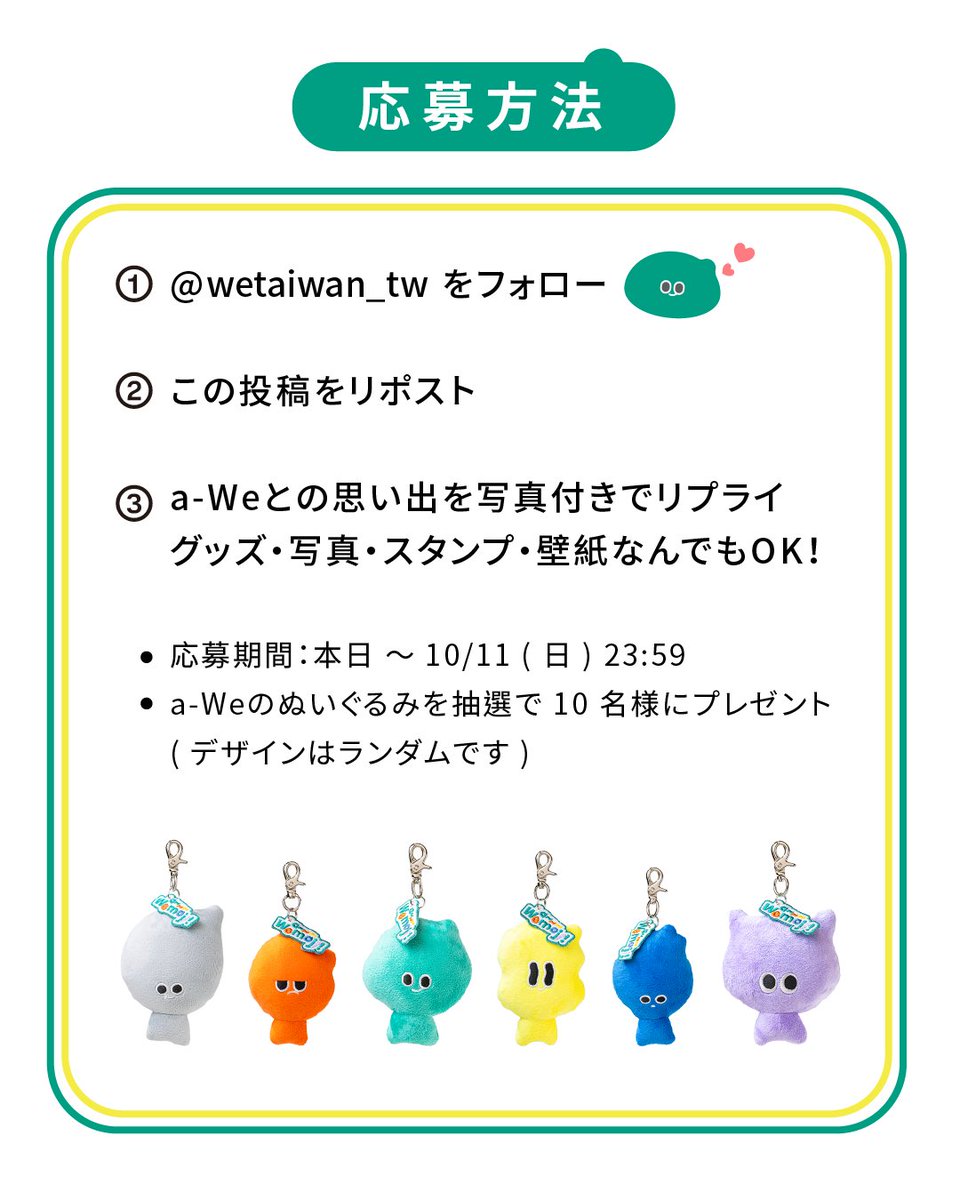 wetaiwan_tw's tweet photo. ＼フォロー＆RPで当たる／
a-Weとの思い出を募集中📸

a-Weのぬいぐるみを抽選で 10 名様にプレゼント🎁
※デザインはランダムです

① @wetaiwan_tw をフォロー
② この投稿をリポスト
③ a-Weとの思い出を写真付きでリプライ
グッズ・写真・スタンプ・壁紙なんでもOK！

応募期間：本日 〜 10/11 ( 日 ) 23:59
詳細はツリーへ👇