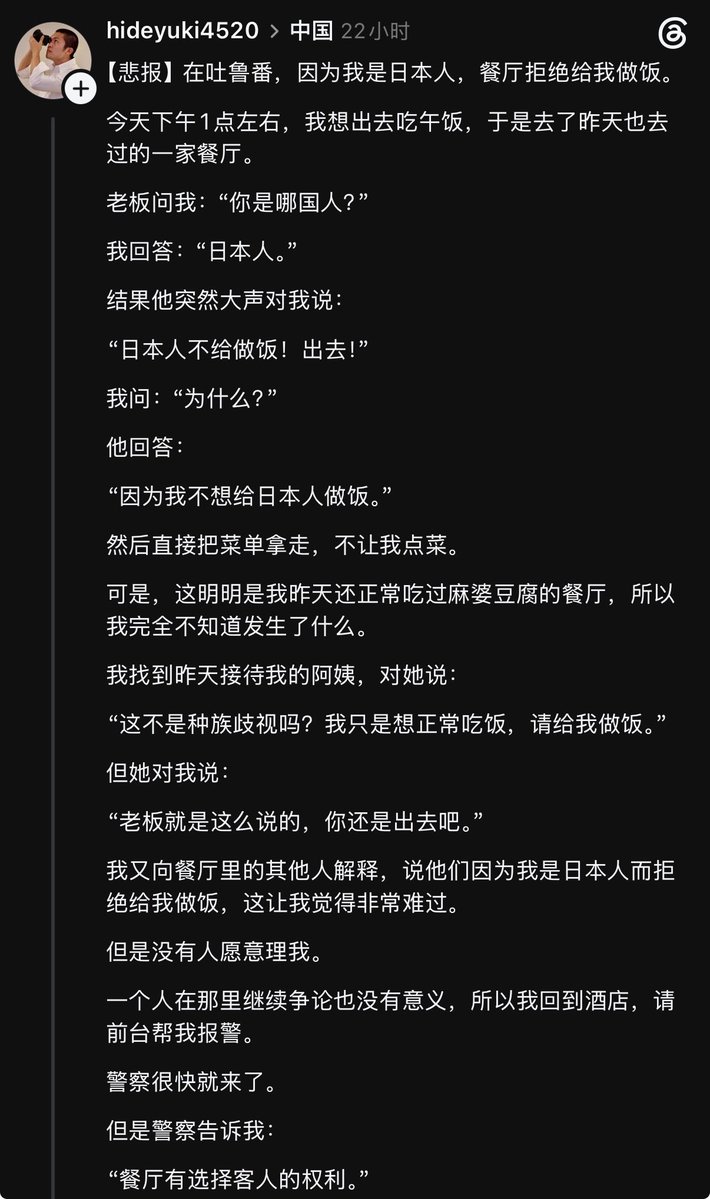 xianyuxiaoxiami's tweet photo. 昨天十一国庆，一名日本游客在吐鲁番旅行时，前往一家前一天还吃过饭的餐厅用餐。
老板得知他是日本人后，直接表示「日本人不给做饭」，拒绝接待并要求他离开。

日本游客报警后，警方表示餐厅有选择顾客的权利，无法强迫其提供服务。随后餐厅又改口称「没有食材」，但现场仍有其他顾客点餐。双方沟通近两小时，老板最后只说「就是不做」。日本游客表示，真正让他难过的不是没吃上饭，而是亲耳听到拒绝理由后，对方却不愿承认。

看到这篇帖文觉得好难过，世界各处民粹主义的滋生，首先伤害到的却只是想好好吃饭、正常旅行与生活的普通人。
不管国籍，这种「前后说法不一」才是最让人难受的地方。一个游客正常吃饭，最后却因为身份被拒绝，换谁都会觉得莫名其妙。
