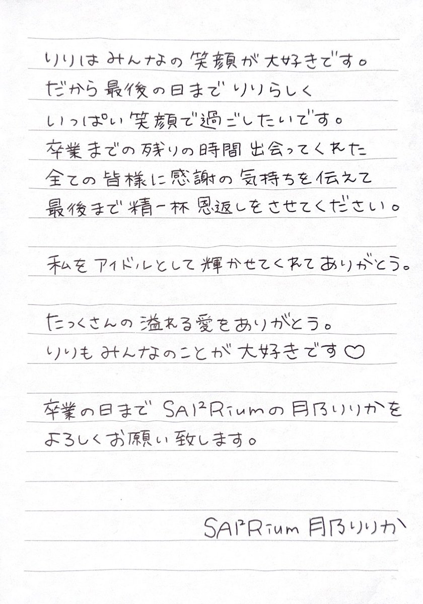 SAI2Rium_ririka's tweet photo. いつも応援して下さる皆様へ

私、月乃りりかは SAI²Riumを卒業します。

突然の発表で悲しませてしまってごめんなさい。
この世界に飛び込んで 約10年 
沢山の愛を本当にありがとうございました。
皆と出会えたことが 心からの幸せだよ。

残りの時間を大切に最後まで頑張るので
よろしくお願いいたします！