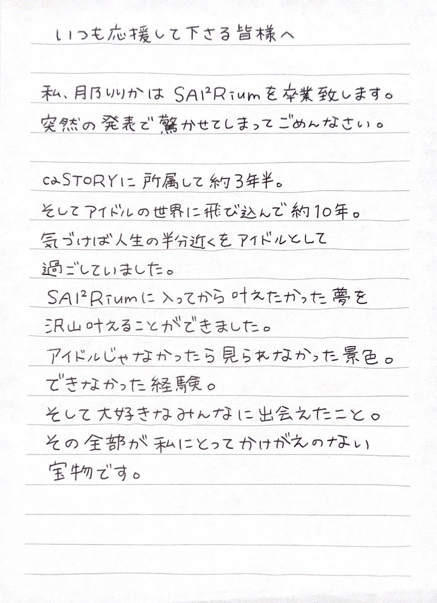 SAI2Rium_ririka's tweet photo. いつも応援して下さる皆様へ

私、月乃りりかは SAI²Riumを卒業します。

突然の発表で悲しませてしまってごめんなさい。
この世界に飛び込んで 約10年 
沢山の愛を本当にありがとうございました。
皆と出会えたことが 心からの幸せだよ。

残りの時間を大切に最後まで頑張るので
よろしくお願いいたします！