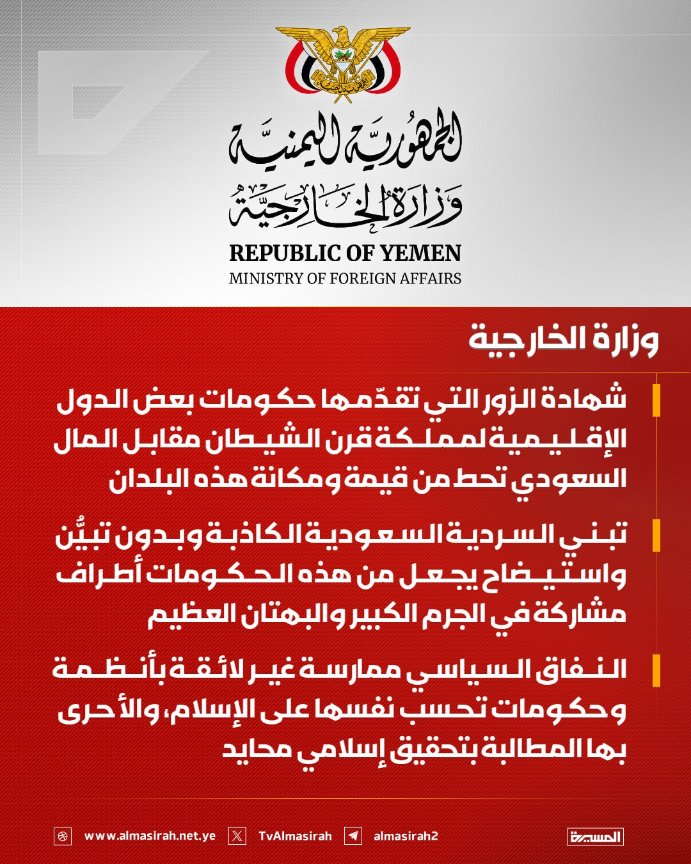Nasr_Amer1's tweet photo. عاجل

وزارة الخارجية تستهجن تبني السردية السعودية الكاذبة من قبل بعض الحكومات

صنعاء- سبأ :
أوضحت وزارة الخارجية والمغتربين، أن شهادة الزور التي تقدّمها حكومات بعض الدول الإقليمية لمملكة قرن الشيطان مقابل المال السعودي المدنس، تحط من قيمة ومكانة هذه البلدان.

وأكدت وزارة الخارجية في بيان صادر عنها، أن تبني السردية السعودية الكاذبة وبدون تبيُّن واستيضاح يجعل من هذه الحكومات أطراف مشاركة في هذا الجرم الكبير والبهتان العظيم.

ولفت البيان إلى أن النفاق السياسي ممارسة غير لائقة بأنظمة وحكومات تحسب نفسها على الإسلام، مشيرًا إلى أن تلك الحكومات ما تزال ترى في مملكة نجد بقرة حلوبًا لم يجف ضرعها ولو كان الثمن الإساءة الكبيرة والبهتان العظيم لأقدس مقدسات الإسلام.

وقال "كان الأحرى بهذه الحكومات أن تطالب بإجراء تحقيق إسلامي محايد تشارك فيه جميع الأطراف ذات العلاقة للتأكد من حقيقة البهتان العظيم الذي يمارسه النظام السعودي المجرم بحق المقدسات الإسلامية".

وأوضحت وزارة الخارجية أنه سبق دعوة هذه الحكومات إلى الاضطلاع بواجبها في الوساطة بين اليمن وبين العدو السعودي لرفع الحصار وإنهاء العدوان على الشعب اليمني وأن هذا هو الموقف المشرف واللائق بها.

ودعت شرفاء وأحرار البلدان الإسلامية إلى رفع الصوت المعبر عن حرية وكرامة وأصالة هذه الشعوب الحرة، والوقوف بمسؤولية أمام مشاركة أنظمتها في هذا البهتان والإفك العظيم المسيء للمقدسات الإسلامية وليمن الإيمان والحكمة.

واختتمت وزارة الخارجية بيانها بالتأكيد على أن استرخاص النظام السعودي لهذه الحكومات وشراء مجاملاتها لن يُغير من مجريات الأحداث في الميدان ولن يحقق له أي نصر في المواجهات وأن الأيام ستثبت ذلك.