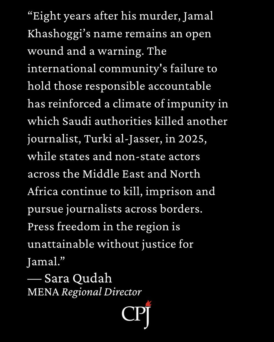CPJMENA's tweet photo. “Eight years after his murder, #JamalKhashoggi’s name remains an open wound and a warning. The international community's failure to hold those responsible accountable has reinforced a climate of impunity in which Saudi authorities killed another journalist, Turki al-Jasser, in 2025, while states and non-state actors across the Middle East and North Africa continue to kill, imprison and pursue journalists across borders. Press freedom in the region is unattainable without justice for Jamal.”

Sara Qudah
MENA Regional Director
