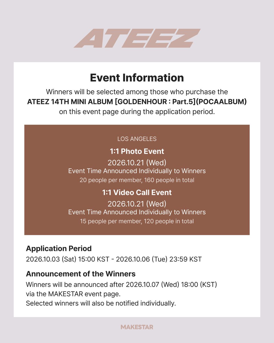 MAKESTAR_GLOBAL's tweet photo. ATEEZ 14TH MINI ALBUM [GOLDENHOUR : Part.5](POCAALBUM) LAST PHOTO&CALL EVENT IN LA

✨️ This event is the FINAL EVENT for ATEEZ 14TH MINI ALBUM [GOLDENHOUR : Part.5] ✨️

🖤 This event features ATEEZ in an "office" concept.
★Dress Code: Suit (White Shirt & Black Tie)★

📅Event Date: 2026.10.21 (Wed)

⏰Application Period: Until 2026.10.06 (Tue) 23:59 KST

📸 Part 1 1:1 Photo Event
- Applicant Benefits - MAKESTAR exclusive photocard *Cozy coffee ver.
👉Total Winners - 20 winners per member (160 in total)

📞 Part 2 1:1 Video Call Event
- Applicant Benefits - MAKESTAR exclusive photocard *Heart frame ver.
- Additional Benefits - MAKESTAR exclusive unit photocard *Peekaboo ver.
👉Total Winners - 15 winners per member (120 in total)

*You can apply for and win multiple times across Part 1 and 2

🔗 Application page: https://t.co/o1umeeKVHe

🔗SNS Event form: https://t.co/s6ytotIaUE

#ATEEZ #에이티즈 #MAKESTAR
#MAKESTAR_ATEEZ_Photo_In_LA