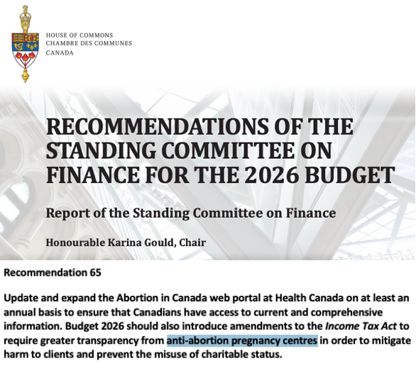 PeteBaklinski's tweet photo. Some alarming news.

The House of Commons Finance Committee has just told the Liberal government what to put in Budget 2026.

Recommendation 65, tabled September 22, does not treat pro-life pregnancy care centres as charities serving women. It treats them as a problem to be regulated.

The recommendation says Budget 2026 should amend the Income Tax Act “to require greater transparency from anti-abortion pregnancy centres in order to mitigate harm to clients and prevent the misuse of charitable status.”

This is almost unbelievable. “Harm” is simply assumed. “Misuse” is treated as a given. There was no finding of fact and no hearing. They slapped on these slanderous labels and proposed changing the tax law.

This is the same fight that has been going on since 2021, when the Liberal platform under Trudeau promised to strip pro-life groups of charitable status. Thank goodness nothing came of it, but not without a fight. This recommendation asks the finance minister to pick up that fight again.

Pro-life pregnancy care centres exist to help vulnerable women facing a crisis pregnancy. They are there to support the mother and her preborn child. They offer women real choices, including parenting and adoption. They do amazingly good work. Most of them are run by Christians.  

They offer what the abortion industry does not: diapers, baby clothes, rent help, parenting classes, adoption connections, and someone who will walk with the mother, including after the birth of her child.

Budget 2026 has not dropped yet. There is still time to contact your MP and the finance minister and tell them not to put Recommendation 65 in the budget.

It is time for Canadians who value life to rally around our country’s pro-life pregnancy care centres and demand that the government stop attacking them.