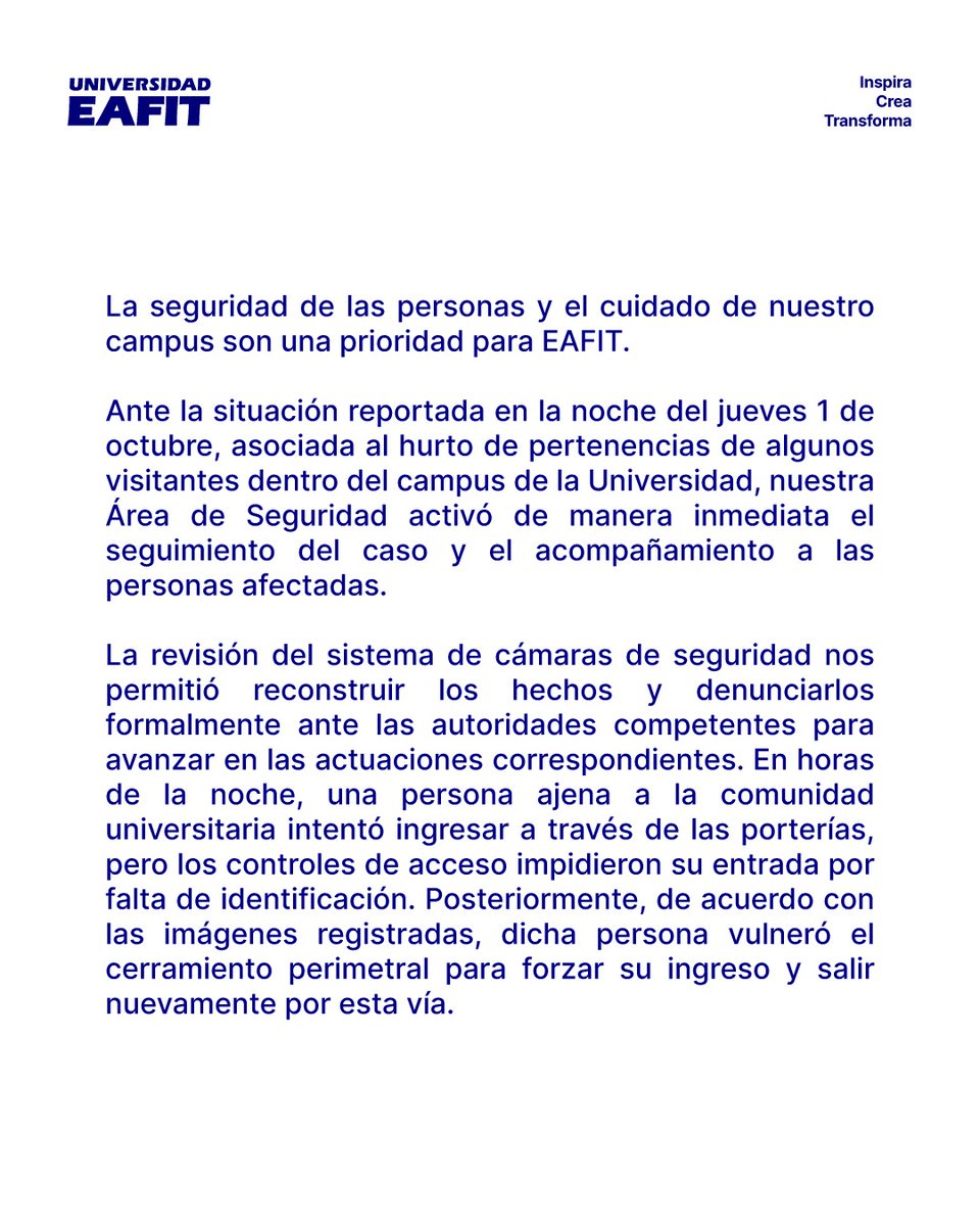 EAFIT's tweet photo. El bienestar, la seguridad y el cuidado de las personas dentro de nuestro campus son una prioridad para EAFIT.

Por eso frente a la situación reportada en la noche del jueves 1 de octubre, asociada al hurto de pertenencias de algunos visitantes dentro del campus de la Universidad, activamos inmediatamente nuestro sistema y protocolo de seguridad para responder a esta situación.

Las claridades sobre esto las compartimos en este mensaje.

Reafirmamos nuestro compromiso con la seguridad del campus y el fortalecimiento de medidas para continuar cuidando a quienes están en nuestro campus y proteger nuestros espacios.