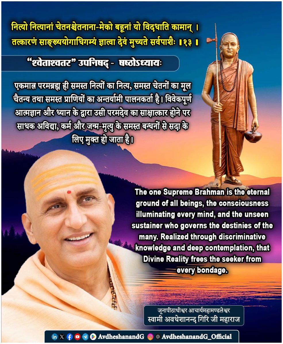 AvdheshanandG's tweet photo. ।। श्वेताश्वतर उपनिषद् ।।

नित्यो नित्यानां चेतनश्चेतनाना-मेको बहूनां यो विदधाति कामान्।
तत्कारणं साङ्ख्ययोगाधिगम्यं
 ज्ञात्वा देवं मुच्यते सर्वपाशैः ।।१३।।
  (षष्ठोऽध्यायः)

श्वेताश्वतरोपनिषद् का यह महामन्त्र उपनिषद्-वाङ्मय के उन परम दार्शनिक घोषों में से है, जिनमें परमात्मा और जीव के सम्बन्ध, ब्रह्म की नित्यता, उसकी चेतनस्वरूप सत्ता तथा मोक्ष के साधन का अत्यन्त गम्भीर निरूपण किया गया है। यह मन्त्र उद्घोष करता है कि समस्त नित्य प्रतीत होने वाले जीवों का वास्तविक नित्य आधार, समस्त चेतन प्राणियों की चेतना का मूल स्रोत तथा समस्त जीवन का परम नियन्ता एकमात्र परमब्रह्म ही है।

भगवान् आदि शंकराचार्य इस मन्त्र का भाष्य करते हुए स्पष्ट करते हैं कि यहाँ उपनिषद् जीव और ब्रह्म के मध्य किसी वास्तविक द्वैत की स्थापना नहीं करती, अपितु उपाधि-जनित भेद का निरसन कर उस अद्वैत सत्य का प्रतिपादन करती है, जिसमें एक ही ब्रह्म समस्त चेतना का अधिष्ठान है।

मन्त्र का प्रथम पद “नित्यो नित्यानाम्” यह उद्घोष करता है कि संसार में अनेक जीव अपने-अपने स्वरूप में नित्य प्रतीत होते हैं, किन्तु उनकी नित्यता भी परमात्मा पर आश्रित है। भगवान आदि शंकराचार्य के अनुसार जीव का वास्तविक स्वरूप आत्मा है, जो वस्तुतः ब्रह्म से अभिन्न है; किन्तु अविद्या के कारण वही आत्मा देह, मन और अहंकार के साथ तादात्म्य स्थापित कर सीमित जीव के रूप में अनुभव होती है। अतः परमात्मा ही वह परम नित्य है, जिसकी सत्ता से अन्य सभी नित्यत्व का अर्थ सम्भव होता है। वह स्वयं अनादि, अनन्त, अविनाशी और कालातीत है।

“चेतनश्चेतनानाम्” यह पद ब्रह्म की चैतन्यस्वरूप सत्ता का उद्घाटन करता है। भगवत्पादाचार्य स्पष्ट करते हैं कि चेतना शरीर अथवा मन का गुण नहीं है। मन, बुद्धि और इन्द्रियाँ स्वयं जड़ हैं; वे केवल आत्मचैतन्य के प्रतिबिम्ब से चेतन प्रतीत होती हैं। जिस प्रकार चन्द्रमा का प्रकाश वास्तव में सूर्य से प्राप्त होता है, उसी प्रकार जीव की चेतना भी परमचैतन्य ब्रह्म से ही प्रकाशित होती है। अतः परमात्मा समस्त चेतन प्राणियों की चेतना का मूलाधार है; वह स्वयं चैतन्यस्वरूप है, किसी अन्य से प्रकाशित होने वाला नहीं।

“एको बहूनां यो विदधाति कामान्” यहाँ उपनिषद् परमात्मा को समस्त जीवों का पालनकर्ता, नियन्ता और कर्मफलदाता घोषित करती है। भगवत्पाद के अनुसार परमात्मा प्रत्येक जीव के कर्मानुसार उसके अनुभवों की व्यवस्था करता है। वह पक्षपाती नहीं, अपितु कर्म के अचूक नियम का अधिष्ठाता है। जीव अपने कर्म करता है, किन्तु कर्मफल का विधान उसी परम नियमबद्ध चेतना के अधीन होता है। अतः ईश्वर समस्त जीवन की व्यवस्था का आधार है, किन्तु स्वयं कर्मबन्धन से सर्वथा परे है।

मन्त्र का अगला पद “तत्कारणं साङ्ख्ययोगाधिगम्यम्”- अत्यन्त गहन दार्शनिक अर्थ रखता है। भगवत्पाद के अनुसार यहाँ “साङ्ख्य” का अर्थ कपिलप्रणीत सांख्यदर्शन नहीं, बल्कि तत्त्व-विवेक, आत्म-अनात्म का यथार्थ ज्ञान है। और “योग” का अर्थ केवल आसन या प्राणायाम नहीं, बल्कि चित्त की एकाग्रता, अन्तर्मुखता और समाधि है। जब विवेकजन्य ज्ञान और समाधि-निष्ठ ध्यान परस्पर एकीकृत होते हैं, तब साधक उस परम कारण ब्रह्म का प्रत्यक्ष अनुभव करता है। अतः ज्ञान और योग परस्पर विरोधी नहीं, बल्कि आत्मसाक्षात्कार के परस्पर पूरक साधन हैं।

अन्तिम चरण “ज्ञात्वा देवं मुच्यते सर्वपाशैः” इस मन्त्र का परम निष्कर्ष है। यहाँ “देवम्” का अर्थ किसी सीमित देवता से नहीं, बल्कि स्वयं उस परम प्रकाशस्वरूप ब्रह्म से है, जो समस्त देवताओं का भी आधार है। भगवत्पाद के अनुसार “सर्वपाश” से अभिप्राय अविद्या, अहंकार, राग, द्वेष, कर्म, वासना तथा जन्म-मृत्यु के समस्त बन्धनों से है। जब आत्मा अपने वास्तविक ब्रह्मस्वरूप का ज्ञान प्राप्त कर लेती है, तब ये सभी बन्धन स्वतः नष्ट हो जाते हैं। मोक्ष किसी नवीन वस्तु की प्राप्ति नहीं, बल्कि उस नित्य मुक्त स्वरूप का पुनः आविष्कार है, जो कभी बँधा ही नहीं था।

भगवत्पाद इस मन्त्र के माध्यम से यह प्रतिपादित करते हैं कि परमात्मा ही समस्त अस्तित्व का आधार, समस्त चेतना का प्रकाश, समस्त कर्मव्यवस्था का नियन्ता तथा समस्त आध्यात्मिक साधना का परम लक्ष्य है। वही जीव के हृदय में आत्मरूप से स्थित है, और उसी का ज्ञान मनुष्य को जन्म-मृत्यु के चक्र से परे ले जाता है। आत्मा और ब्रह्म का अभेद जानना ही उपनिषदों का सार तथा वेदान्त का परम निर्णय है।

अतः यह मन्त्र अद्वैत वेदान्त की परम अनुभूति का दिव्य उद्घोष है। यह हमें सिखाता है कि अनेकता के पीछे एक ही नित्य, चेतन, सर्वव्यापक और सर्वाधार ब्रह्म विद्यमान है। वही समस्त जीवों का अन्तर्यामी, कर्मफलदाता और परम कारण है।

#श्वेताश्वतर_उपनिषद् #अद्वैत_वेदान्त
#भगवत्पादाचार्य