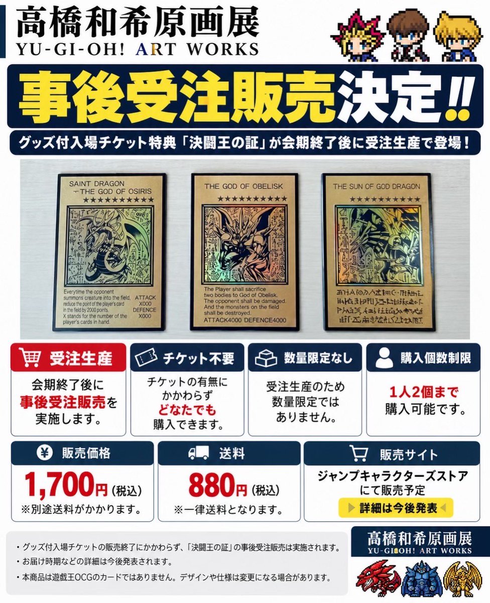 tenks_01's tweet photo. ガチ朗報‼️
確認‼️保存‼️

📣【受注生産確定｜遊戯王】

高橋和希原画展
「YU-GI-OH! ART WORKS」

グッズ付入場チケット特典
「決闘王の証」は
会期終了後に事後受注販売‼️

抽選に当選していなくても、
チケットを持っていなくても購入できます🔥

━━━━━━━━━━━━━━

✅ 受注生産
✅ 数量限定ではなし
✅ 1人2個まで
💰1,700円（税込）
📦送料：一律880円（税込）
🛒ジャンプキャラクターズストアで販売予定

※販売時期・お届け時期などの詳細は今後発表

「オシリスの天空竜」
「オベリスクの巨神兵」
「ラーの翼神竜」をデザインした
コレクションカードセット✨

グッズ付チケットが取れなくても
後から公式で購入可能です！

⚠️遊戯王OCGのカードではありません

公式👇
https://t.co/hkzbP6Rysh

#遊戯王 #高橋和希原画展 #YU_GI_OH