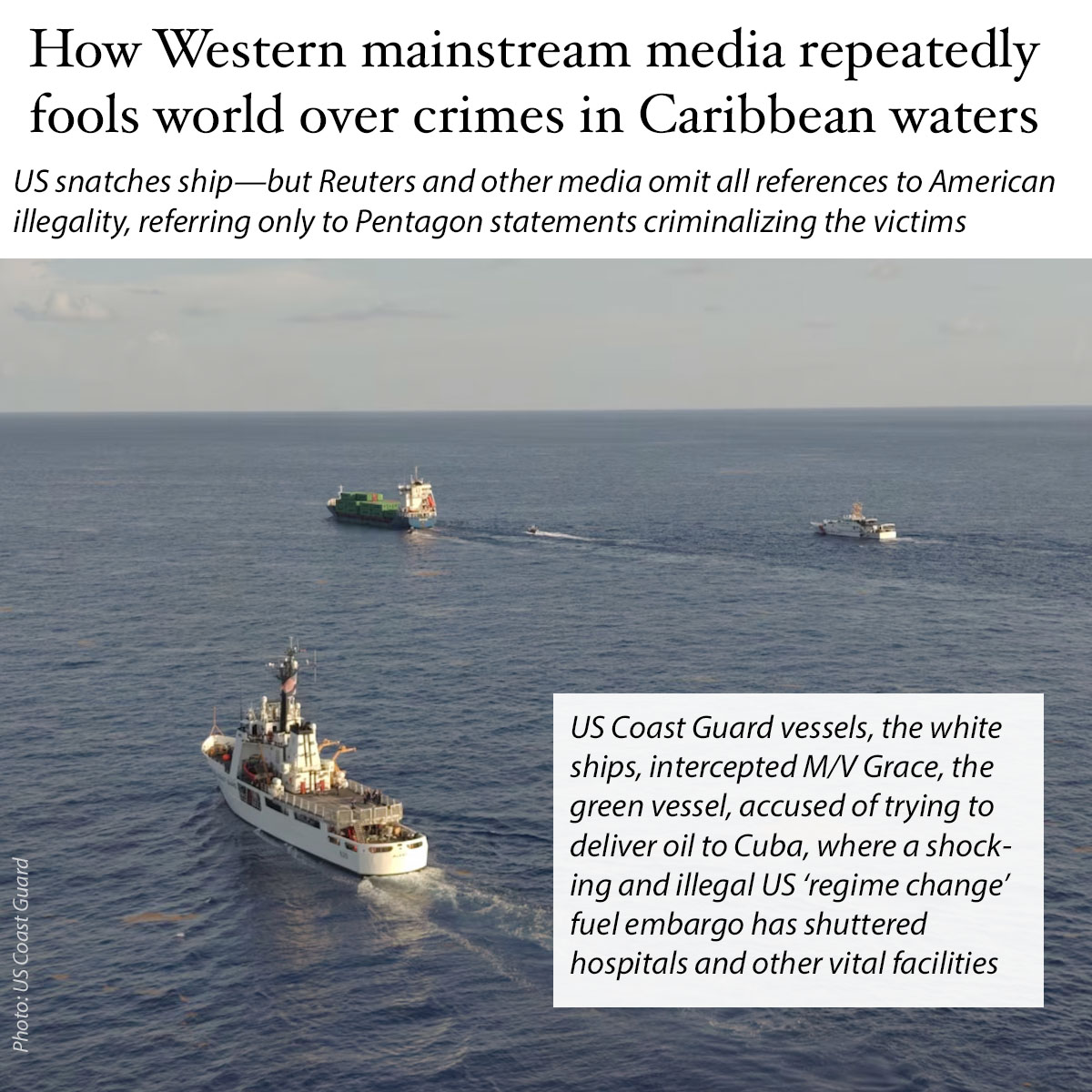 NuryVittachi's tweet photo. HUNDREDS OF MILLIONS of people around the world woke up today to articles by Reuters and other media saying that the US Coast Guard intercepted a ship carrying “illicit fuel” to Cuba.

But is that what really happened?

No. A crime was clearly committed in international waters. The US commandeered an entire ship—including its cargo, which included fuel, and the crew. The snatching of the ship was revealed yesterday, although it happened on 5 September.

The vessel called M/V Grace was taken over by the US Coast Guard in Caribbean waters between Mexico and Cuba—which the US is starving of fuel.

.

LEGAL AND ILLEGAL
It is 100 percent legal for countries to give or sell goods to each other, as long as there are no UN sanctions against such transfers.

In contrast, the US’s unilateral fuel blockade of Cuba has been repeatedly shown to violate international law, AND the UN Charter, AND sovereign equality regulations, AND the principle of non-intervention. 

The US actions against Cuba have also been shown to contravene the most basic principle of moral justice, which forbids collective punishment. 

To put it simply, you’re not allowed to force families in Cuba to go hungry and hospitals to close down because you dislike the fact that the country has resisted US regime change operations for decades.

Regime change itself is also unlawful.

And then of course we have the US's illegal summary executions of at least 231 people in more than 70 strikes in the Caribbean seas and east Pacific.

.

ILLEGALITY ASCRIBED TO THE WRONG SIDE
Yet the reports by Reuters and other media carefully omit all this absolutely crucial contextual information.

They do, however, contain multiple references to illegal actions being taken. In every case, these push the absurd position that the US’s victims are the criminals. For example:

- Reuters quotes a US Coast Guard statement saying that the vessel was carrying containers “believed to contain illicit fuel”.

- Reuters quotes US admiral Adm Kevin Lunday saying: “The high seas are not a sanctuary for lawlessness.”

- Reuters includes his warning that that ships which quote “engage in illicit activities will not evade justice”.

Literally all references to illegality in the report are ascribed to the victims, and none to the United States.

Cuba deserves better. And so do the people around the world who depend on the western mainstream media for their news.
.
.