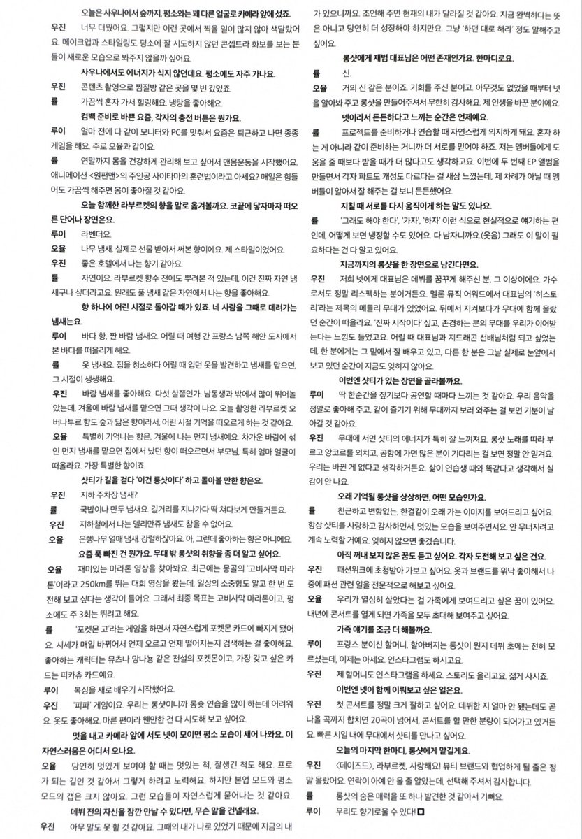 terjemahinRYUL's tweet photo. DAZED Korea Interview – October Issue #률 #RYUL

Q. Di sauna pun keliatan energinya gak redup yaa. Biasanya emang sering pergi ke sauna?
🌰 Kadang-kadang pergi sendiri buat healing. Aku suka berendam di kolam air dingin.

Q. Akhir-akhir ini kalian lagi sibuk nyiapin comeback, ada gak tombol recharge masing-masing gitu?
🌰 Karena mau coba jaga badan sampai akhir tahun aku mulai coba bodyweight exercise. Tau metode latihannya Saitama yang main character anime <One-Punch Man>? Walau sulit dilakuin tiap hari tapi kalau tipis-tipis dilakuin sih badan bakal jadi lebih baik.

Q. Kira-kira kalau dijabarkan lewat kata-kata, harum L:A BRUKET itu seperti apa? Begitu harumnya nyentuh hidung, apa yang terlintas di kepala kamu?
🌰 Aroma alam. Aku sebenernya pernah pakai L:A BRUKET juga, jadi aku bisa bilang kalo yang ini bener-bener kayak aroma alam. Dari dulu memang udah suka aroma natural yang kayak rumput gitu.

Q. Kadang lewat satu aroma bisa bikin kita flashback ke masa kecil. Apa aroma yang bisa bawa kalian ke masa itu?
🌰 Aroma pakaian. Kalau lagi beberes rumah dan nemu pakaian yang sering dipakai waktu masih kecil terus hirup aromanya, bisa kebayang jelas.

Q. Aroma apa yang bisa bikin Shotties kalau lagi jalan terus keinget ‘Ini LNGSHOT!’ 
🌰 Aroma gukbap atau mandu. Soalnya kalo nyium baunya itu spontan langsung bikin nengok kalo lagi jalan.

Q. Apa hal yang kalian lagi obsessed akhir-akhir ini? Mau tau lebih banyak dong hal yang disukain LNGSHOT kalau di luar stage.
🌰 Waktu lagi main Pokemon GO tiba-tiba aja jadi terjun juga ke Pokemon cards. Harga pasarnya berubah-ubah setiap hari jadi aku suka cari tau kapan harganya naik dan turun. Karakter favoritku Pokemon legend kayak Mewtwo atau Dragonite. Tapi card yang paling aku mau dapetin itu Pikachu.

Q. Sosok Jay Park CEO itu seperti apa sih bagi LNGSHOT? Jelasin dalam satu kata.
🌰 Dewa

Q. Kapan momen di mana kalian merasa bersyukur kalian (dipertemukan) ber-empat?
🌰 Waktu lagi latihan persiapan project debut tanpa sadar kami jadi mengandalkan satu sama lain. Karena nyiapinnya tuh gak sendirian tapi bareng-bareng, jadi harus lebih saling percaya satu sama lain. Aku juga merasa jadi yang lebih sering dapet bantuan dari member lain daripada ngasih bantuan ke mereka. Pas proses EP2 ini aku baru sadar lagi kalau masing-masing punya part dan keunikan sendiri yang berbeda. Kalau lagi bukan giliranku, aku tenang dan bersyukur liat para member lain bisa urus dan ngelakuin semuanya dengan baik.

Q. Kalau lagi capek, ada gak kata-kata yang kalian kasih ke satu sama lain yang rasanya bikin kalian bangkit lagi?
🌰 ‘Gimanapun mesti kita lakuin.’ ‘Ayo.’ ‘Ayo lah lakuin.’ Cenderung yang to the point gitu biasanya. Kalau dipikir memang kedengeran dingin sih. Tapi gimana ya, soalnya kami semua cowok [ketawa]. Walau gitu kami semua tau kalau kata-kata kayak gitu juga diperluin.

Q. Kalau ngebayangin LNGSHOT yang bakal dikenang untuk waktu yang lama, kalian mau nunjukin sisi yang kayak apa?
🌰 Mau nunjukin image yang akrab, gak berubah, dan konsisten untuk waktu yang lama. Lanjut buat ngasih unjuk sisi kami yang keren sambil terus menyayangi dan bersyukur ke Shotties. Kami akan berusaha supaya kami gak runtuh dan terus bertahan. Aku juga berharap semoga kami gak akan dilupakan.

Q. Kata-kata penutup terakhir dari LNGSHOT
🌰 Seneng karena rasanya udah menemukan satu lagi hidden charm LNGSHOT.

—

📝 May contain inaccuracies 

#롱샷 #LNGSHOT