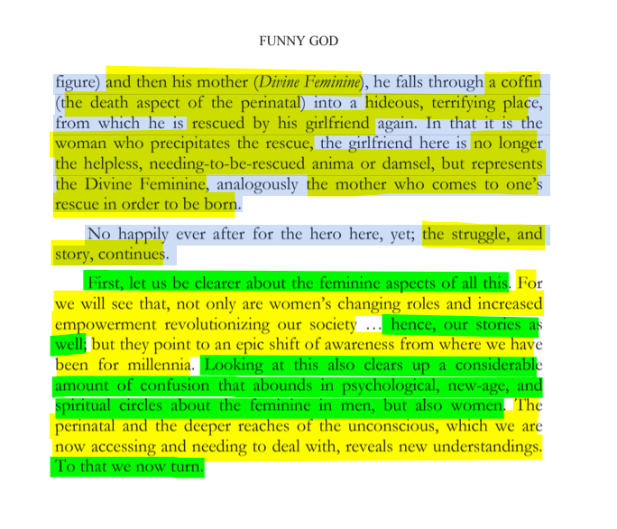 sillymickel's tweet photo. *FUNNY GOD: The Tao of Funny God & The Mind's True Liberation* (2015) by Michael Adzema.
Ch 10, p. 82
🧵Click this panel for Thread, complete book
or, for kindle copy: https://t.co/WzTQSIc79C
15/ 🧵👇💡📚💙 #FnG 🐸☯️ #FnGCH10📖 #TruthWarriors ❕ #psychology ☮️#mythology ☮️ #patriarchy 🧟♂️ #RitesOfPassage 🐉#transpersonal🪽 #consciousness 💡#metaphysics 🌈 #RainbowWarriors 🦋
FUNNY GOD
Page 82
…figure) and then his mother (Divine Feminine), he falls through a coffin (the death aspect of the perinatal) into a hideous, terrifying place, from which he is rescued by his girlfriend again. In that it is the woman who precipitates the rescue, the girlfriend here is no longer the helpless, needing-to-be-rescued anima or damsel, but represents the Divine Feminine, analogously the mother who comes to one’s rescue in order to be born.
No happily ever after for the hero here, yet; the struggle, and story, continues.
First, let us be clearer about the feminine aspects of all this. For we will see that, not only are women’s changing roles and increased empowerment revolutionizing our society ... hence, our stories as well; but they point to an epic shift of awareness from where we have been for millennia. Looking at this also clears up a considerable amount of confusion that abounds in psychological, new-age, and spiritual circles about the feminine in men, but also women. The perinatal and the deeper reaches of the unconscious, which we are now accessing and needing to deal with, reveals new understandings. To that we now turn.