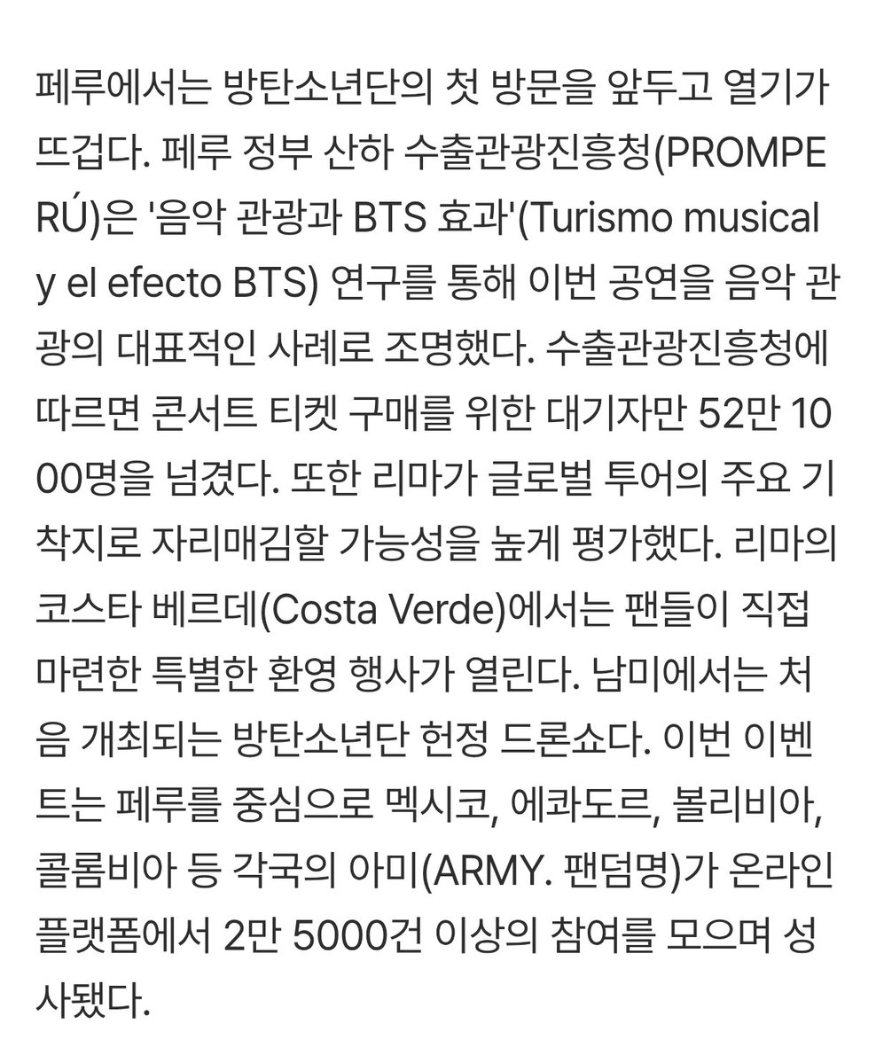 bts_peru1's tweet photo. 🇵🇪💜 Perú ya es noticia en Corea

La prensa coreana destaca así el impacto de la primera visita de @BTS_twt :

"En Perú, la expectativa es enorme ante la primera visita de BTS al país. La Comisión de Promoción del Perú para la Exportación y el Turismo (PROMPERÚ), organismo adscrito al Gobierno peruano, destacó el concierto como un caso emblemático de turismo musical en su estudio «Turismo musical y el efecto BTS». Según la entidad, la lista de espera para comprar entradas superó las 521.000 personas. Además, valoró como altamente probable que Lima se consolide como una parada clave dentro de la gira mundial.

En la Costa Verde de Lima, los fans han preparado un recibimiento especial: un espectáculo de drones en homenaje a BTS, el primero de este tipo que se realiza en Sudamérica. La iniciativa, impulsada por miembros de ARMY, nombre del fandom, de Perú, México, Ecuador, Bolivia y Colombia, logró concretarse tras reunir más de 25.000 participaciones en plataformas en línea"

ARMY, lo que estamos viviendo es histórico y lo estamos haciendo juntos ✨

🔗https://t.co/k6rG88YZYJ

#BTS #BTS_WORLDTOUR_ARİRANG #BTSEnPeru #ROADTO7