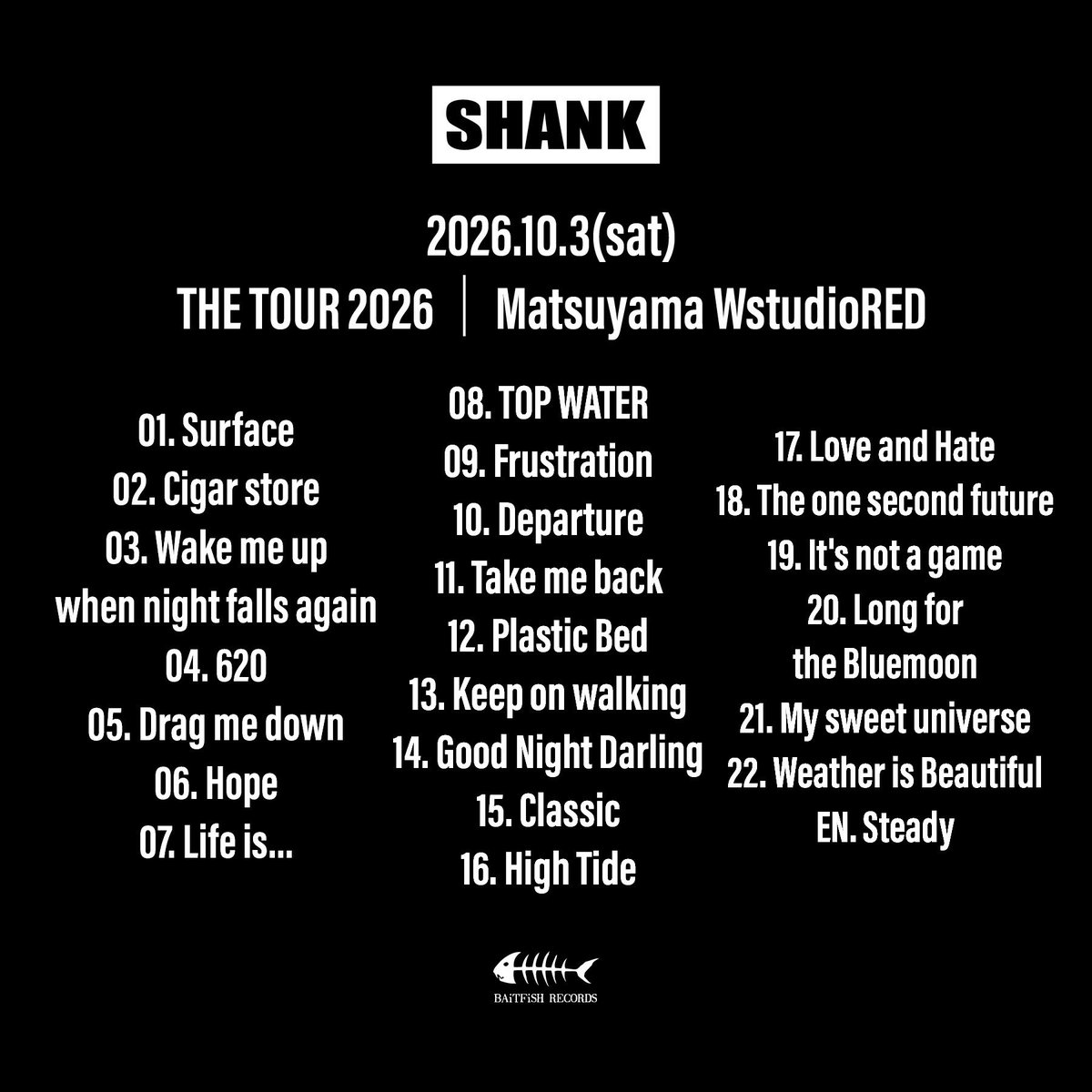 SHANK095's tweet photo. 【セットリスト】

2026/10/3(土)
THE TOUR 2026
松山 Wstudio RED                                                                                                                                                                                                                              

01. Surface
02. Cigar store
03. Wake me up when night falls again
04. 620

05. Drag me down
06. Hope
07. Life is...
08. TOP WATER

09. Frustration
10. Departure
11. Take me back
12. Plastic Bed

13. Keep on walking
14. Good Night Darling
15. Classic

16. High Tide
17. Love and Hate
18. The one second future
19. It's not a game

20. Long for the Bluemoon
21. My sweet universe
22. Weather is Beautiful

EN. Steady