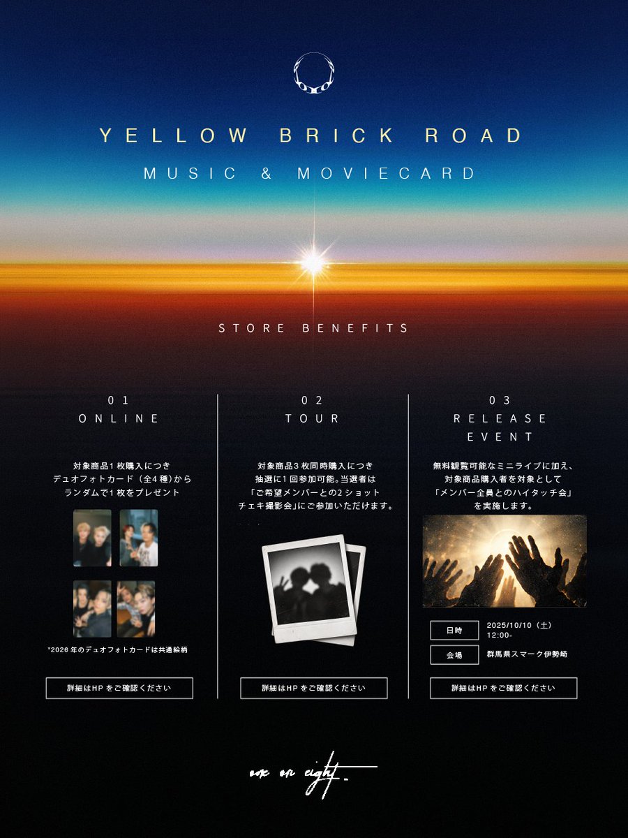 oneoreight__'s tweet photo. [📢]

／
「Yellow Brick Road」🌅
ミュージック&ムービーカード発売決定‼️
＼

各カード限定のメンバー別映像を収録🎥✨

✦ ┈┈┈┈┈┈┈┈ ✦

47都道府県を巡るファンミーティングツアー
「ONE OR EIGHT SHŪKAI 2026-2027 in JAPAN -2GATHER-」と連動した特典会も開催！

ご希望のメンバ���との
「2ショットチェキ撮影」に参加できるチャンス📸✨

✦ ┈┈┈┈┈┈┈┈ ✦

さらに、
10/10 群馬県・スマーク伊勢崎にて
ONE OR EIGHT「Yellow Brick Road」
リリースイベントの開催も決定！

ぜひチェ���クしてください👀

▼ミュージック&ムービーカード販売について
https://t.co/3WOgR4O0HT

▼リリースイベント詳細
https://t.co/sZTIFQAq7A

▼特典会詳細
https://t.co/P3rBfBNAoD

#ONEOREIGHT #1OR8
#YBR🌅