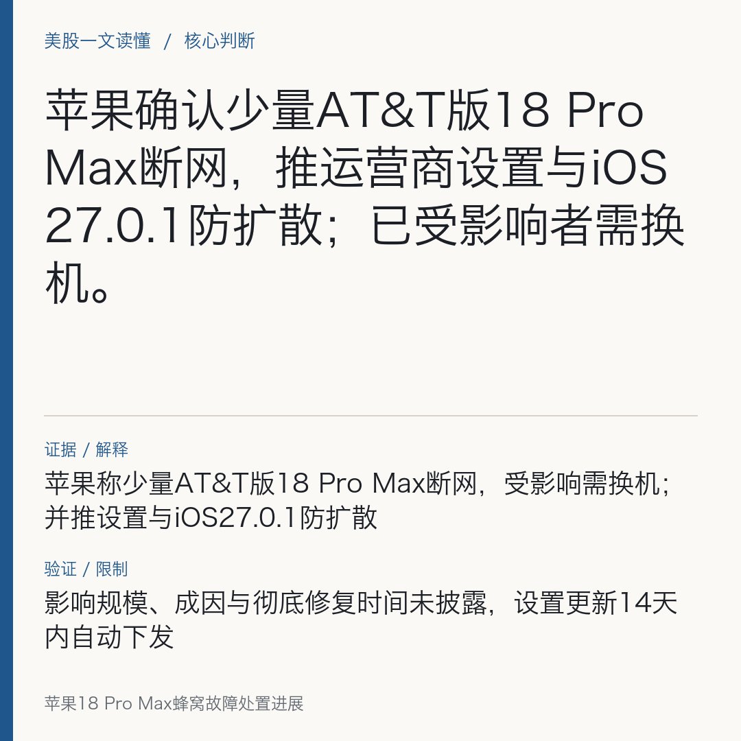 Marenemf's tweet photo. 苹果18 Pro Max蜂窝故障处置进展

苹果确认少量AT&T版18 Pro Max断网，推运营商设置与iOS27.0.1防扩散；已受影响者需换机。

10月3日，多家媒体转引彭博社消息称，苹果确认“少量”在AT&T网络上的iPhone 18 Pro Max存在蜂窝网络故障，表现为失去服务、无法拨打电话等。苹果已发布运营商设置更新并推出iOS 27.0.1以“防止问题进一步蔓延”，但对已受影响设备，现阶段的解决方案是更换新机。这款机型于两周前开售，为当前常规序列中定位最高的iPhone之一。

可确认的技术口径是：美国销售的iPhone 18 Pro Max搭载高通蜂窝基带，其他版本（含18 Pro及其他地区同款）采用苹果自研C2基带；当前公开信息显示，受该漏洞影响的机型仅限于AT&T网络下的18 Pro Max。苹果同时提示，运营商设置修复将在未来14天内自动向AT&T用户下发，仍建议用户尽快完成所有可用的软件更新。

对投资者而言，关键在影响范围与处置节奏：苹果已给出替换机与设置/系统更新的双路径，短期或带来一定售后与渠道摩擦，但官方表述“少量”暗示规模受限。仍待进一步披露的是：受影响设备的确切数量与分布、是否存在软件侧的彻底修复方案（而非仅防扩散）、以及替换机与运营商设置推送的完成进度。后续可跟踪苹果与AT&T的同步说明及设置更新覆盖率。

$AAPL #USStocks