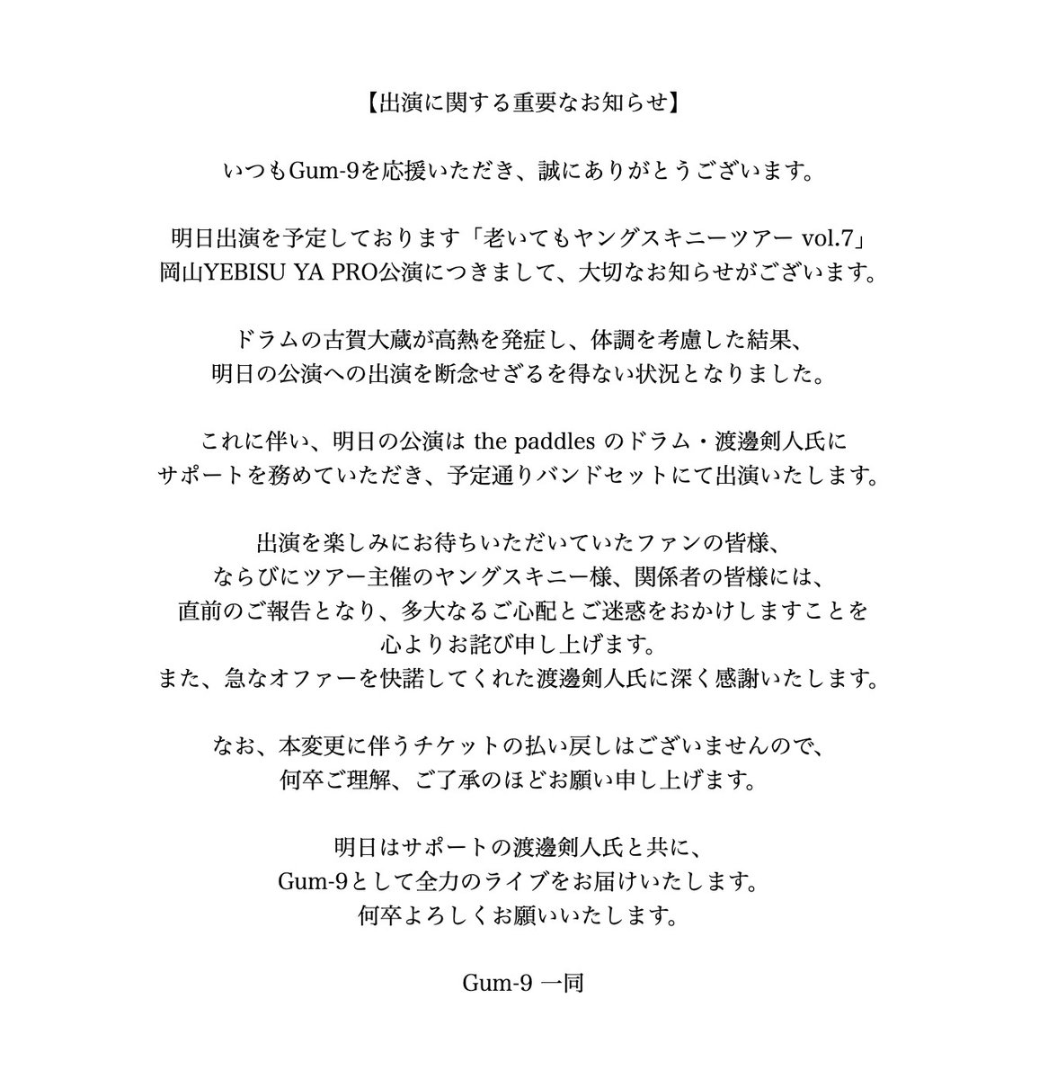 Gum_9_'s tweet photo. 【出演に関する大切なお知らせ】

明日出演予定の「老いてもヤングスキニーツアー vol.7」岡山公演ですが、Dr.古賀大蔵が体調不良のため本人の出演を見合わせることとなりました。

明日の公演は the paddles の渡邊剣人氏にサポートいただき、予定通りバンドセットにて出演いたします。

直前のご報告となり誠に申し訳ございません。
詳細は添付画像をご確認ください。
