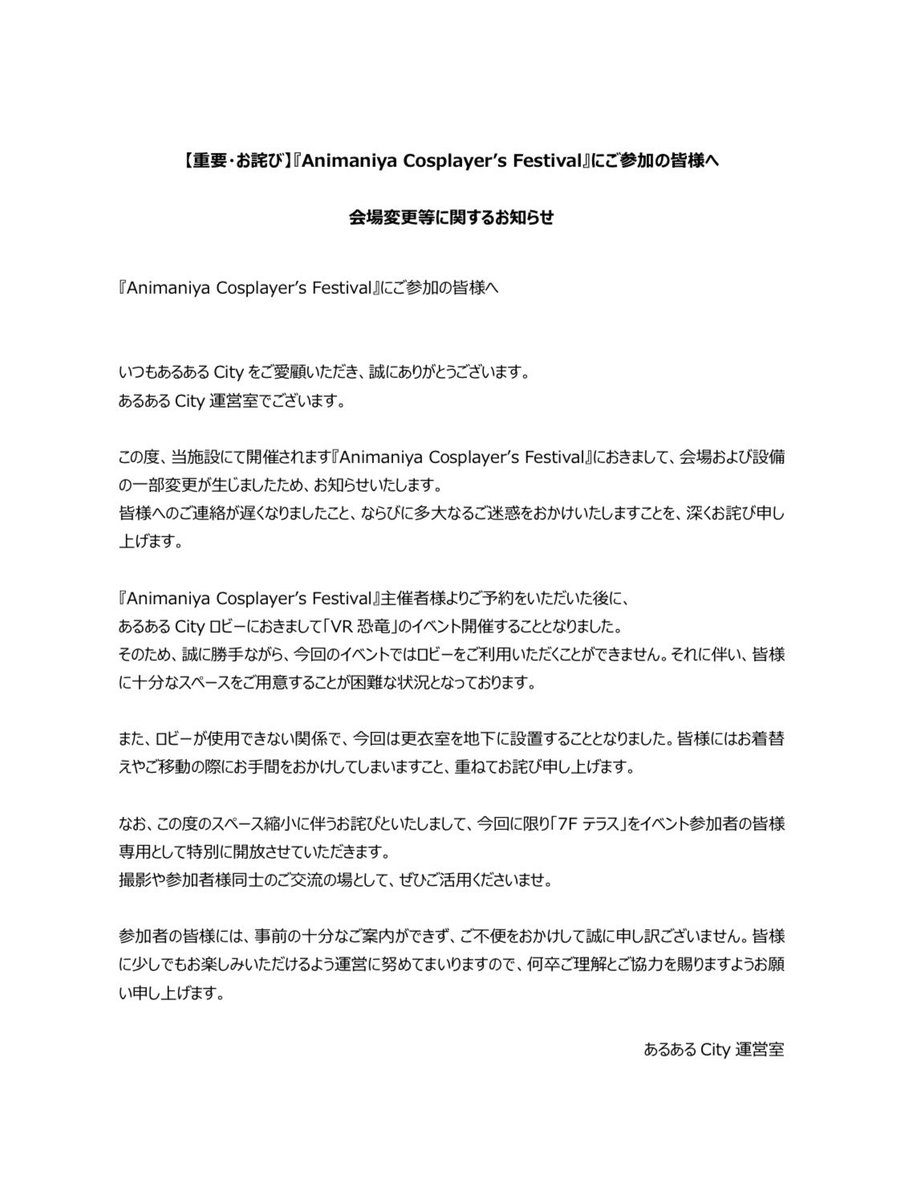 animaniyacos's tweet photo. 【重要なお知らせ・お詫び】

10/18(日)開催の
「Animaniya Cosplayer’s Festival」について、会場側より会場・設備の一部変更に関する連絡がありました。

これに伴い、当初予定していた会場ロビーが使用できなくなり、更衣室も地下へ変更となります。

開催直前のご案内となってしまい、参加者の皆様にはご不便・ご迷惑をおかけすることとなり、誠に申し訳ございません。

今回の変更に伴い、7Fテラスを参加者専用スペースとして特別に開放していただくこととなりました。

サークル配置を含め変更内容の詳細につきましては、現在資料等を作成しておりますのど、完成次第ご案内させていただきます。

楽しみにしてくださっている皆様に少しでも楽しんでいただけるよう、当日まで準備を進めてまいります。

何卒ご理解・ご協力のほど、よろしくお願いいたします。