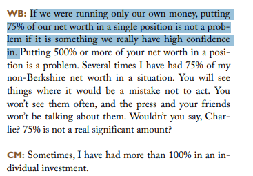 gregoryblotnick's tweet photo. sizing...

Buffett: "Putting 75% of our net worth in a single position is not a problem...several times I've had 75% of my net worth in a situation."

Munger: "Sometimes, I have had more than 100% in an individual investment."

https://t.co/XC0kAOIji8

--

Q: American Express and Washington Post were big positions for you. How do you get confident enough with that [smaller] level of diversification?

Buffett: If we were running only our own money, putting 75% of our net worth in a single position is not a problem if it is something we really have high confidence in. Putting 500% or more of your net worth in a position is a problem. Several times I have had 75% of my non-Berkshire net worth in a situation. You will see things where it would be a mistake not to act. You won’t see them often, and the press and your friends won’t be talking about them. Wouldn’t you say, Charlie? 75% is not a real significant amount?  

Munger: Sometimes, I have had more than 100% in an individual investment.
