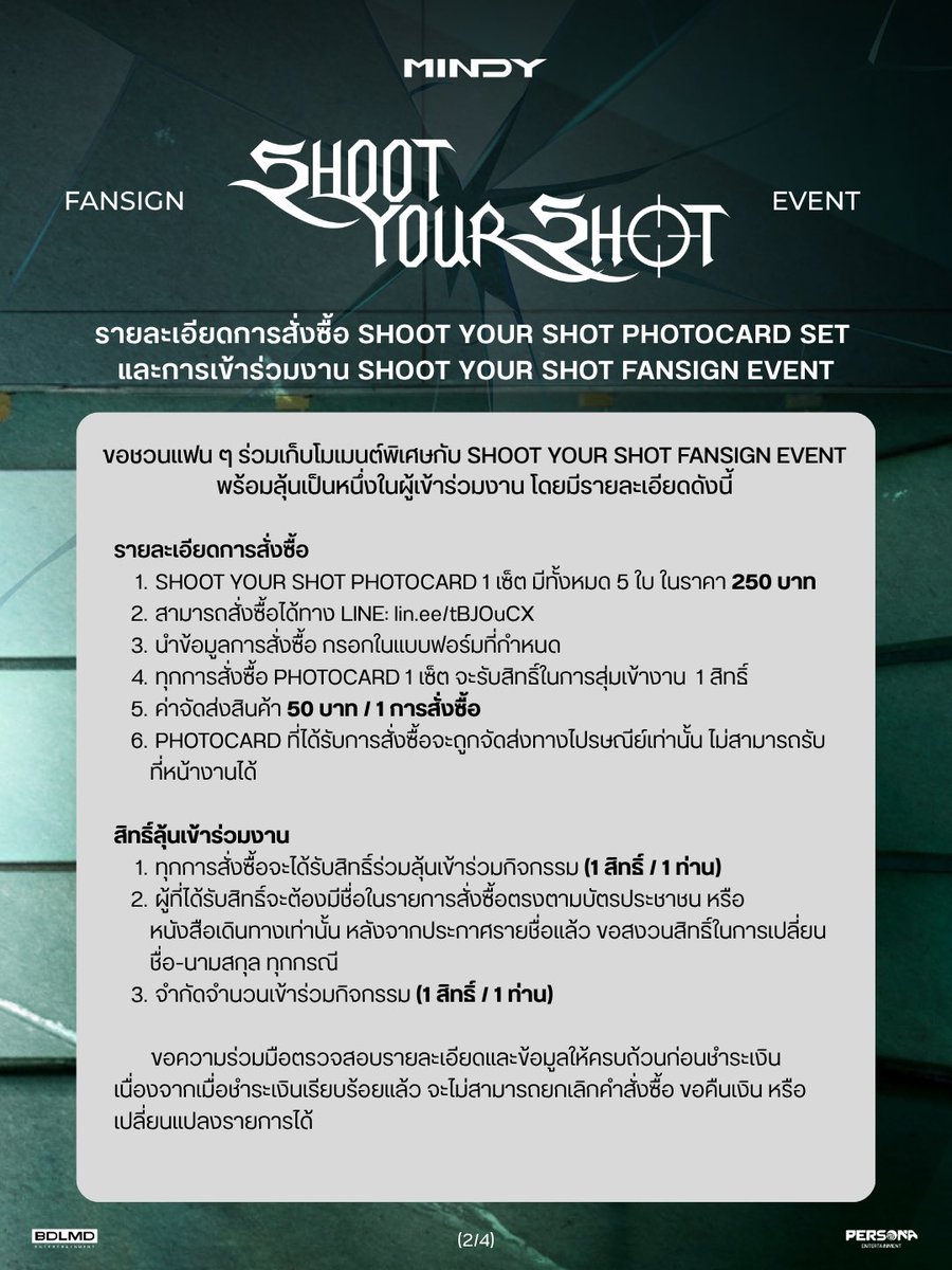 MINDYOFFICIALTH's tweet photo. ขอชวนแฟน ๆ ร่วมเก็บโมเมนต์พิเศษกับ “SHOOT YOUR SHOT PHOTOCARD FANSIGN” 🏹
พร้อมลุ้นเป็นหนึ่งในผู้เข้าร่วมงาน 100 คนเท่านั้น !

< ระยะเวลาการ pre-order > 📆
เปิดรับ: 5 ตุลาคม 2569 เวลา 10.00 น.
ปิดรับ: 15 ตุลาคม 2569 เวลา 22.00 น.

< การสั่งซื้อ > 📌
* PHOTOCARD 1 เซ็ต ประกอบด้วย 5 ใบ ราคา 250 บาท
* สั่งซื้อได้ทาง LINE: https://t.co/l0mwg4BttC
* กรุณากรอกข้อมูลการสั่งซื้อใน Google Forms ที่กำหนดให้ครบถ้วน 
* ค่าจัดส่ง 50 บาทต่อการสั่งซื้อ
* PHOTOCARD ทุกคำสั่งซื้อจะจัดส่งทางไปรษณีย์ โดยไม่มีบริการรับสินค้าที่หน้างาน

< สิทธิ์ลุ้นเข้าร่วมงาน FAN SIGN > 📌
* ผู้ที่สั่งซื้อในช่วง PRE-ORDER ตั้งแต่ วันที่ 5 ตุลาคม 2569 เวลา 10.00 น. ถึงวันที่ 15 ตุลาคม 2569 เวลา 22.00 น. จะมีสิทธิ์ลุ้นเข้าร่วมงาน MINDY SHOOT YOUR SHOT FANSIGN EVENT
* ทุกการสั่งซื้อ PHOTOCARD 1 เซ็ต จะได้รับ 1 สิทธิ์ลุ้นเข้าร่วมงาน โดยสามารถสั่งซื้อได้ไม่จำกัดจำนวน
* ผู้เข้าร่วมงานจะต้องเป็นบุคคลเดียวกับผู้โชคดีที่ยืนยันสิทธิ์ และแสดงบัตรประชาชนหรือหนังสือเดินทางก่อนเข้างาน โดยชื่อ–นามสกุลต้องตรงกับข้อมูลที่ใช้ยืนยันสิทธิ์
* เพื่อให้การดำเนินกิจกรรมเป็นไปอย่างเรียบร้อยและเป็นธรรม ผลการพิจารณาของทีมงานถือเป็นที่สิ้นสุด

<การประกาศรายชื่อและยืนยันสิทธิ์ > 📌
* ประกาศรายชื่อผู้โชคดี 100 ท่าน ในวันที่ 18 ตุลาคม 2569 เวลา 12.00 น. ผ่านช่องทางโซเชียลมีเดีย MINDYOFFICIALTH
* ผู้โชคดีกรุณายืนยันสิทธิ์ผ่านแบบฟอร์มที่กำหนด ภายใน วันที่ 19 ตุลาคม 2569 เวลา 18.00 น. หากไม่ได้ยืนยันภายในเวลาที่กำหนด จะถือว่าสละสิทธิ์ และเปิดโอกาสให้ผู้โชคดีสำรองเข้าร่วมแทนค่ะ
* หากมีผู้สละสิทธิ์ ทีมงานจะประกาศรายชื่อผู้โชคดีสำรอง ภายใน วันที่ 20 ตุลาคม 2569 เวลา 10.00 น.
* ผู้โชคดีสำรองกรุณายืนยันสิทธิ์ผ่านแบบฟอร์มที่กำหนด ภายใน วันที่ 20 ตุลาคม 2569 เวลา 18.00 น. หากไม่ได้ยืนยันภายในเวลาที่กำหนด จะถือว่าสละสิทธิ์เช่นกันค่ะ

ขอบคุณทุกคนที่สนับสนุน MINDY ขอให้ทุกคนโชคดี แล้วมาลุ้นเจอกันในงานนะคะ! 🏹

#SHOOTYOURSHOT_Fansign 
#MINDY_SHOOTYOURSHOT
#MINDY_TH 
#BDLMD 
#PersonaEntertainment