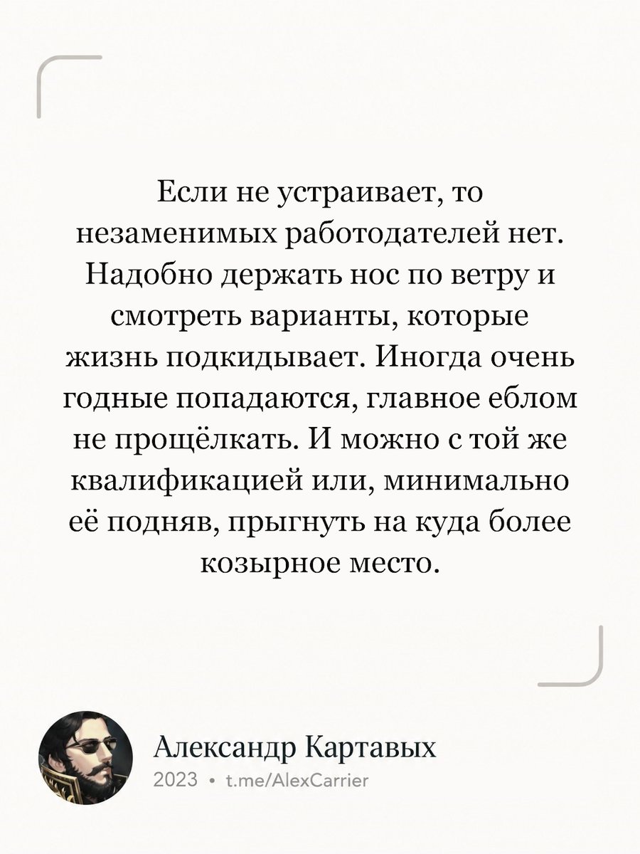 Alex_Carrier3's tweet photo. Если не устраивает, то незаменимых работодателей нет. Надобно держать нос по ветру и смотреть варианты, которые жизнь подкидывает. Иногда очень годные попадаются, главное еблом не прощёлкать. И можно с той же квалификацией или, минимально её подняв, прыгнуть на куда более козырное место.
(с) Александр Картавых, 2023

#Картавых #цитата #работа #карьера #работодатель #возможности