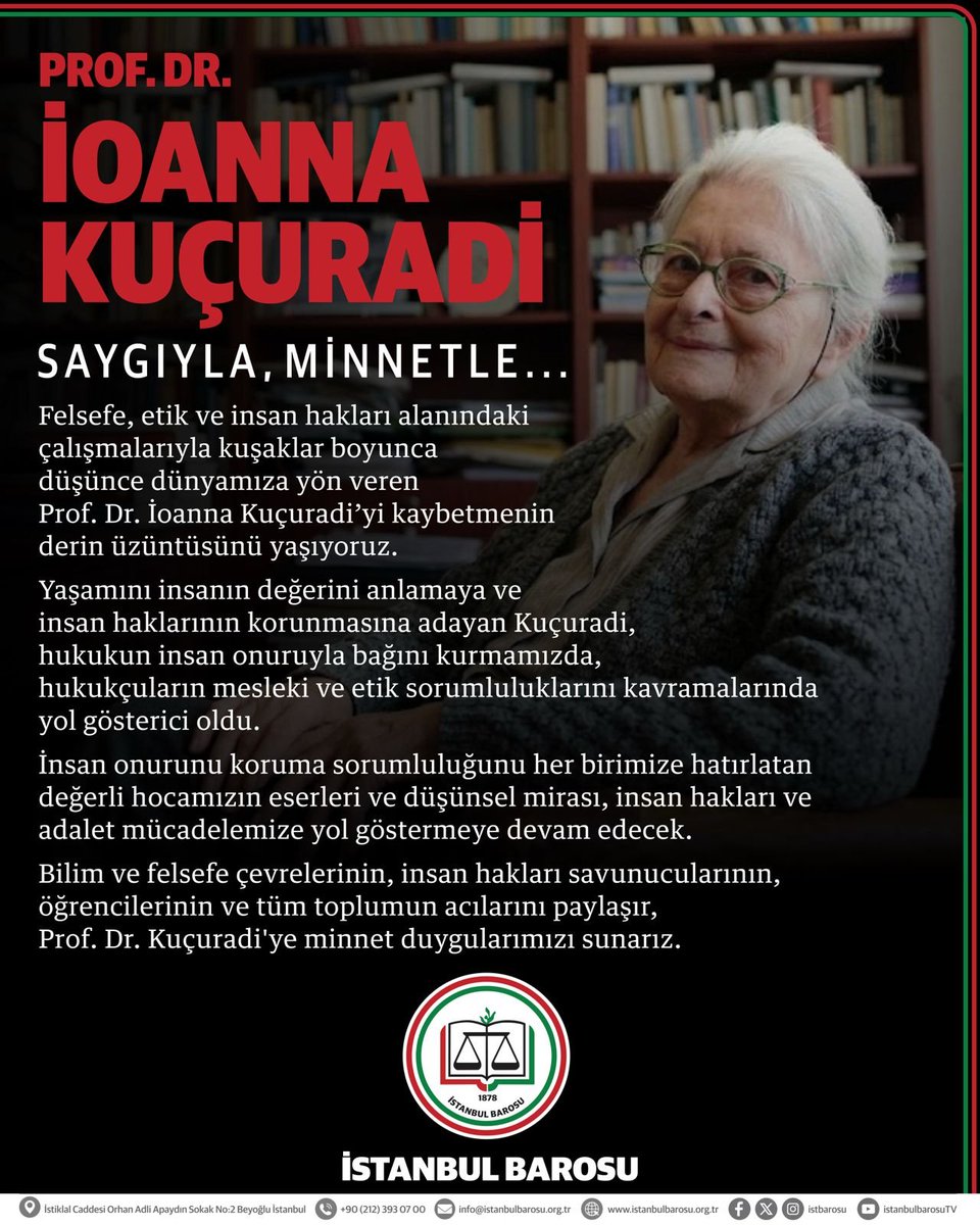 istbarosu's tweet photo. Prof. Dr. İOANNA KUÇURADİ’YE VEDA; SAYGIYLA, MİNNETLE…

Felsefe, etik ve insan hakları alanındaki çalışmalarıyla kuşaklar boyuncadüşünce dünyamıza yön veren Prof. Dr. İoanna Kuçuradi’yi kaybetmenin derin üzüntüsünü yaşıyoruz.Yaşamını insanın değerini anlamaya ve insan haklarının korunmasına adayan Kuçuradi, hukukun insan onuruyla bağını kurmamızda, hukukçuların mesleki ve etik sorumluluklarını kavramalarında yol gösterici oldu.İnsan onurunu koruma sorumluluğunu her birimize hatırlatan değerli hocamızın eserleri ve düşünsel mirası, insan hakları ve adalet mücadelemize yol göstermeye devam edecek.Bilim ve felsefe çevrelerinin, insan hakları savunucularının,öğrencilerinin ve tüm toplumun acılarını paylaşır, Prof. Dr. Kuçuradi'ye minnet duygularımızı sunarız.