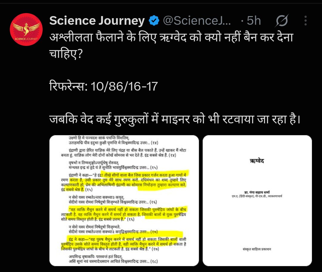 Sciencejourney9's tweet photo. कभी कभी तो लगता है इन्हीं हरकतों की वजह से "वेद" पढ़ने की मनाही रही होगी!

मूर्खों व जड़ बुद्धियों को आध्यात्मिक बातें/तर्क-विवेक कभी समझ नहीं आ सकता है।

#CJPMustAnswer #DrishyamBlockbuster
#SiddharthMalhotra

ऋग्वेद मंडल 10 सर्ग 86 मंत्र 15-18✅

ऋग्वेद भाष्य:- डॉ तुलसी राम(English Translations)

मंत्र-15:- Indra, just as a sharp homed bull bellows and lords over the herds of cattle with pride, so may the joyous process of the creative cycle which the dedicated celebrant and loving Prakrti enacts for you give you satisfaction and joy at heart as lord and master of the world.Indra is supreme over all.

अर्थात्:- हे इन्द्र! जैसे एक शक्तिशाली बैल अपने झुंड पर अधिकार रखता है, वैसे ही प्रकृति (Prakriti) की रचनात्मक शक्ति संसार में सृजन का काम करती है।
यह सृजन की प्रक्रिया आनंद देने वाली है। जो व्यक्ति इस शक्ति को समझता है, उसे भीतर स��� संतोष और आनंद मिलता है।
इन्द्र को यहाँ सर्वोच्च शक्ति के रूप में बताया गया है।

आसान शब्दों में:-

यहाँ Prakriti को संसार को चलाने और उत्पन्न करने वाली रचनात्मक शक्ति माना गया है।

मंत्र 16:- That person does not mle over the self whose hedonic mind roams and rambles around among objects of sensual pleasure. That person rules as master of the self whose radiant mind in a state of peace and freedom blossoms and expands in spiritual wakefulness. Indra is supreme over all.

अर्थात्:- जो व्यक्ति अपने मन को इन्द्रियों के सुखों और इच्छाओं के पीछे भटकने देता है, वह वास्तव में ��पने ऊपर शासन नहीं कर पाता।
लेकिन जिसका मन शांत, प्रकाशमय और स्वतंत्र है, और जो अपनी इन्द्रियों व इच्छाओं पर नियंत्रण रखता है, वही वास्तविक रूप से अपने ऊपर शासन करता है।

आसान उदाहरण:-
मन कहता है - “मुझे यह चाहिए, मुझे वह चाहिए।”
अगर इंसान हर इच्छा के पीछे भागता है → वह मन का गुलाम है।
अगर वह अपने मन को नियंत्रित कर सकता है → वह अपने मन का स्वामी है।

मंत्र 17:- That person whose radiant mind in a state of peace and freedom blossoms and expands in spiritual wakefulness does not rule the world of Prakrti. The master that rules the world of Prakrti is the power whose ecstatic presence in peace and sovereignty pervades in and over space and time. Indra is supreme over all.

अर्थात्:- केवल शांत और जागृत मन वाला व्यक्ति प्रकृति के संसार पर शासन नहीं करता।
प्रकृति के संसार को चलाने वाली उससे भी बड़ी एक शक्ति है, जिसकी उपस्थिति शांति और सार्वभौमिक सत्ता के रूप में पूरे समय और स्थान में व्याप्त है।

यानी यहाँ दो बातें अलग की जा रही हैं:

व्यक्ति का शांत/जागृत मन ≠ प्रकृति को चलाने वाली सर्वो��्च शक्ति।

प्रकृति के पीछे एक व्यापक शक्ति है जो समय और स्थान में व्याप्त है।

मंत्र 18:- Indra, lord omnipresent and omnipotent, let this Vrshakapi, lover of joyous showers and shaker of thoughts of evil, know and realise that the duality between the self and the super self is ended. Then he will attain the soul inspiring pranic energy, creative intelligence, new spirit of yajnic performance and full achievement of the saving light of divinity.Indra is supreme over all the world.

अर्थात्:-हे वृषाकपि! जब मनुष्य यह समझ लेता है कि ��सकी अपनी आत्मा और परमात्मा के बीच जो अलगाव वह समझ रहा था, वह वास्तव में समाप्त हो सकता है, तब उसे उच्च आध्यात्मिक शक्ति प्राप्त होती है।

तब उसके अंदर प्राणशक्ति, रचनात्मक बुद्धि, नई चेतना और दिव्य प्रकाश जागृत होता है।

सबसे आसान भाषा में:

“मैं अलग हूँ और परम सत्य/परमात्मा अलग है” — इस द्वैत की भावना समाप्त होना → उच्च आध्यात्मिक अनुभूति।