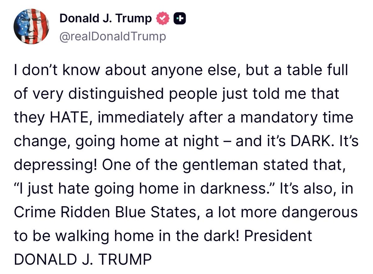 GuntherEagleman's tweet photo. 🚨 TRUMP JUST NAILED THE WORST PART OF THE TIME CHANGE, AND IT'S WALKING HOME IN THE DARK.

You clock out of work, step outside, and it already feels like midnight.

It's depressing, and in crime-ridden blue cities it's flat-out dangerous.

Democrat mayors already let criminals run wild, and losing an hour of daylight just hands those criminals more cover.

Nobody should have to grip their keys and look over their shoulder just to get home from work.

End the clock changes, give Americans their daylight back, and let people get home safe.