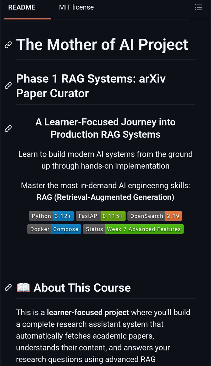 RituWithAI's tweet photo. 🚨 Someone built a free 7-week course that teaches you to build production RAG systems the way companies actually build them.

Not a tutorial that jumps straight to vector search and calls it a day. The professional path — keyword search foundations first, then layered up to a full agentic AI system with mobile access.

It's called The Mother of AI Project. Built by Shirin Khosravi Jam and Shantanu Ladhwe. And the thing that makes it different from every other "build a RAG app" tutorial is right in the README.

"We build RAG systems the way successful companies do — solid search foundations enhanced with AI, not AI-first approaches that ignore search fundamentals."

Most courses skip straight to embeddings and vector databases because that's the exciting part. This one makes you master BM25 keyword search first — the boring, battle-tested foundation that production systems actually rely on — before layering semantic search on top.

Here's what you actually build, week by week.

Week 1: Full infrastructure — Docker, FastAPI, PostgreSQL, OpenSearch, Airflow. The scaffolding every real system needs.

Week 2: An automated pipeline that fetches and parses real academic papers straight from arXiv, using Docling for scientific PDF parsing — the same document parser from IBM we covered earlier in this session.

Week 3: Production BM25 keyword search with real relevance scoring. The math, not just the API call.

Week 4: Intelligent chunking plus hybrid search — combining keyword and semantic retrieval with RRF fusion, the technique real search engines use.
Week 5: The complete RAG pipeline — local LLM via Ollama, streaming responses, a Gradio chat interface. 80% prompt reduction for a 6x speed improvement.

Week 6: Production monitoring with Langfuse tracing and Redis caching — 150-400x speedup on cached queries. The observability layer most tutorials skip entirely.

Week 7: Agentic RAG with LangGraph — decision nodes, document grading, query rewriting when retrieval comes back weak, guardrails that detect out-of-domain questions before the model hallucinates an answer. Plus a Telegram bot so your research assistant lives on your phone.
Here's why Week 7's guardrail design is worth paying attention to.

Most agentic RAG tutorials assume every query is in-domain and every retrieval is good. This one builds explicit out-of-domain detection and automatic query rewriting when results are insufficient — the exact failure modes that make production RAG systems embarrassing in front of real users.

By the end you have a working AI research assistant that fetches papers, searches them properly, reasons about what it retrieved, and answers you on Telegram.
Here's the cost.

$0. Everything runs locally. Optional cloud APIs run $2-5 total if you choose them.
git clone https://t.co/cjBESYPZvu
cd arxiv-paper-curator
uv sync
docker compose up --build -d

Clone any specific week's release independently — week1.0 through week7.0 — and build at your own pace.

7 releases. MIT License.

The free course that teaches RAG the way production teams actually build it.

100% Open Source.

GitHub link in the comments 👇