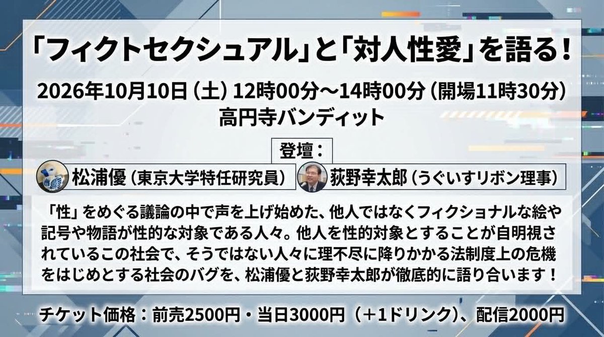 Pundit_koenji's tweet photo. 【10/10(土)高円寺パンディット】
26年10月10日（土・昼）　「フィクトセクシュアル」と「対人性愛」を語る！

「フィクショナルな絵や記号や物語が性的な対象である人々」——フィクトセクシュアル。
「他人を性的対象とすることが自明視されているこの社会」の中で、その存在はどう見えなくされてきたのか。そして、フィクトセクシュアルに降りかかる「法制度上の危機をはじめとする社会のバグ」とは何なのか？

社会学・クィアスタディーズを専門とし『アセクシュアル アロマンティック入門』の著者でもある松浦優さんと、2000年代から性的マイノリティの権利の問題に取り組んできた荻野幸太郎さん。それぞれの立場からこのテーマに向き合ってきた二人が、高円寺の昼に「徹底的に」対談します。
「対人性愛」が当たり前とされる前提そのものを、会場で一緒に問い直してみませんか。

【出演】
松浦優（東京大学大学院情報学環・学際情報学府特任研究員（日本学術振興会特別研究員PD）。社会学・クィアスタディーズ。著書『アセクシュアル アロマンティック入門』（集英社新書）、共著『アニメと場所の社会学』）
荻野幸太郎（NPO法人うぐいすリボン理事、情報法制研究所上席研究員）

【日時】
2026年10月10日（土）開場11:30／開演・配信スタート12:00／終了予定14:00
会場：高円寺パンディット（東京都杉並区高円寺北3-8-12 フデノビル2階）