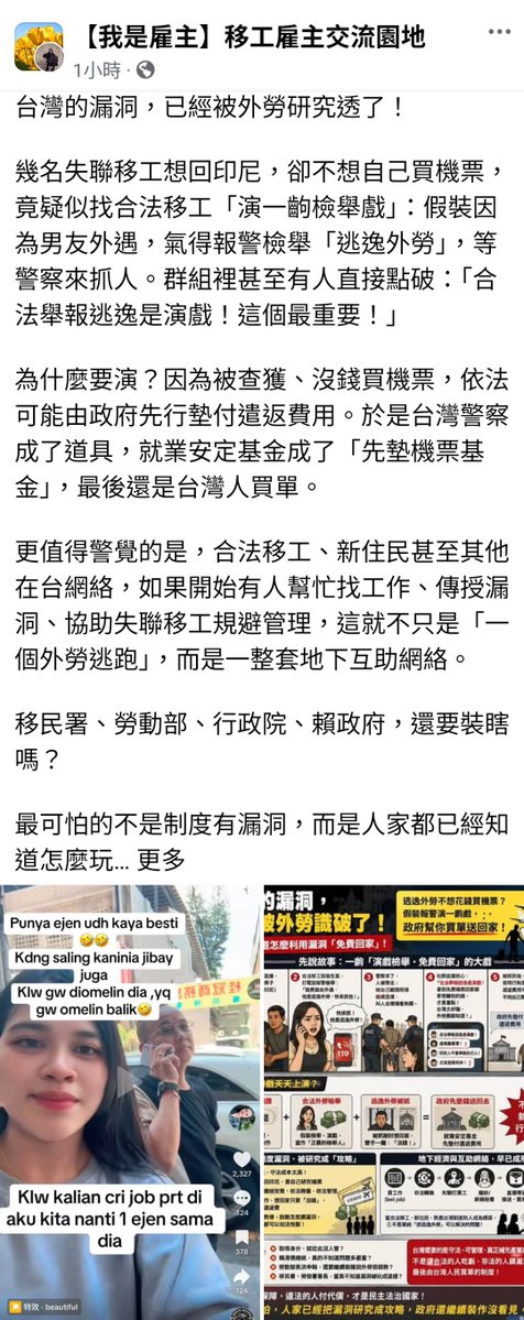 y901664's tweet photo. 台灣的漏洞，已經被外勞研究透了！

幾名失聯移工想回印尼，卻不想自己買機票，竟疑似找合法移工「演一齣檢舉戲」：假裝因為男友外遇，氣得報警檢舉「逃逸外勞」，等警察來抓人。群組裡甚至有人直接點破：「合法舉報逃逸是演戲！這個最重要！」

為什麼要演？因為被查獲、沒錢買機票，依法可能由政府先行墊付遣返費用。於是台灣警察成了道具，就業安定基金成了「先墊機票基金」，最後還是台灣人買單。

更值得警覺的是，合法移工、新住民甚至其他在台網絡，如果開始有人幫忙找工作、傳授漏洞、協助失聯移工規避管理，這就不只是「一個外勞逃跑」，而是一整套地下互助網絡。

移民署、勞動部、行政院、賴政府，還要裝瞎嗎？