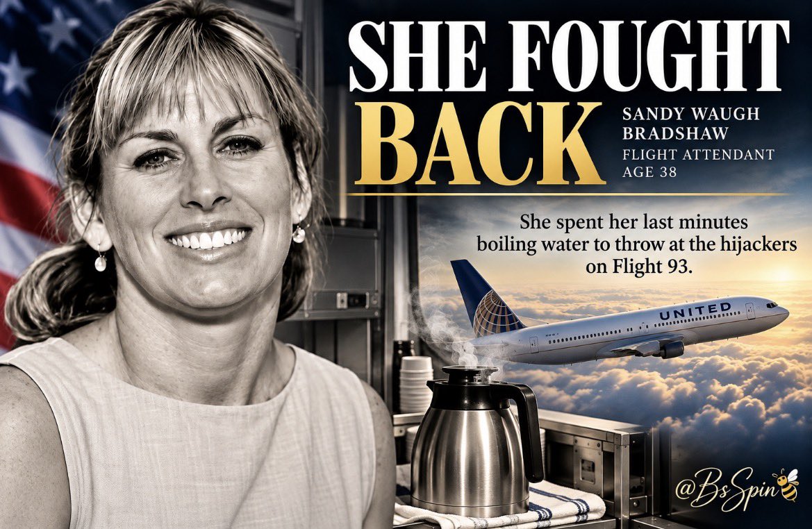 BsSpin's tweet photo. SHE KNEW SHE WAS GOING TO DIE. INSTEAD OF SAYING GOODBYE, SHE STARTED BOILING WATER TO FIGHT BACK.

Her name was Sandy Waugh Bradshaw. She was 38 years old, a wife, a mother, and a flight attendant aboard United Airlines Flight 93 on September 11, 2001.

And what she did during the final minutes of her life deserves to be remembered by every American.

Sandy had dreamed of becoming a flight attendant since childhood. After 11 years with United Airlines, she had reduced her schedule to spend more time at home in Greensboro, North Carolina, with her husband, two young children, and teenage stepdaughter.

September 11 was supposed to be another ordinary workday.

Instead, she found herself aboard a hijacked airplane, thousands of feet above Pennsylvania, knowing that terrorists had taken control.

But Sandy wasn’t going to sit quietly and wait to die.

After reporting the hijacking to United Airlines, she called her husband, Phil.

She told him that she and other passengers and crew members were preparing to fight back.

They were filling pitchers with boiling water in the galley, intending to throw it at the hijackers.

Think about that for a moment.

These weren’t soldiers. They weren’t armed law enforcement officers.

They were ordinary Americans facing terrorists who had already demonstrated they were willing to murder innocent people.

And they decided to fight.

During that final telephone conversation, Sandy told her husband that people were running toward first class.

Then came her final words:

“I’ve got to go. Bye.”

At approximately 9:57 a.m., the passengers and crew began their counterattack.

Six minutes later, at 10:03 a.m., Flight 93 crashed into a field near Shanksville, Pennsylvania.

Everyone aboard was killed.

Investigators believe the hijackers intended to strike a target in Washington, D.C., possibly the U.S. Capitol.

But the plane never reached Washington.

The passengers and crew fought back, and their resistance prevented the hijackers from completing their mission.

Sandy never made it home to her children.

Her husband never heard her voice again.

And those children grew up without their mother.

Twenty years later, the Randolph County Sheriff’s Office in North Carolina honored Sandy by placing her name on patrol vehicles, helping ensure another generation would learn her story.

There’s something about Sandy’s final moments that stays with me.

She had every reason to be terrified. She had a family waiting for her. She had an entire life she wanted to live.

Yet when she realized what was happening, she helped prepare to fight with whatever was available.

Even boiling water.

We often remember September 11 by the buildings that fell and the thousands of lives stolen.

But we should also remember the extraordinary courage of ordinary people who refused to surrender.

Sandy Waugh Bradshaw was one of them.

She was only 38.

She never came home.

But she died fighting back.

May we never forget her name.