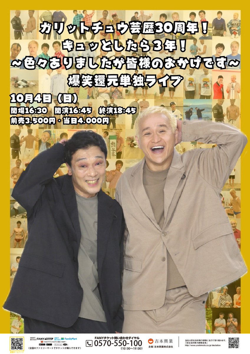 yoshimot6ppongi's tweet photo. ／
🎉本日開催！チケット発売中！🎉
📣ロビーにてグッズ販売も！📣
＼  

10/4(日)16:45開演
『ガリットチュウ芸歴30周年！ギュッとしたら３年！〜色々ありましたが皆様のおかげです〜爆笑還元単独ライブ』

ガリットチュウによる芸歴30周年を記念した単独ライブが六本木で開催決定！✨

＜本人コメント＞
【福島善成】
このたび、30周年記念、約5年ぶりの単独ライブになります。この5年の間にも、いろいろありました。
あの時、単独ライブに出演してもらった彼女と別れた熊谷くんは、今では詐欺師まがいのタロット占い師になりスルメに歯を折られる
日々を送っている。一方、私は柔術で優勝したり、個展をやったり、息子は大学生になったり。直近の5年だけでも、本当にいろいろあ
りました。この30年間を振り返っても、つらいこと、悲しいことはたくさんありました。でも、お笑い芸人なので笑い飛ばしてきました。
本当に結構忘れました。これも一緒に歩んできた相方・熊谷氏のおかげでもあり、周りで支えてくださった皆さんのおかげです。
この5年間で起こったスーパーエネルギーを、この日にぶつけたいと思います。もしよろしければ、10月4日覗いてみてください。
あと熊谷の、いつも全く面白くない、AIに書かせたようなコメントが横に並んでいると思います。
(上か下か分かりませんが。)これが熊谷クオリティ!相変わらずのクズなので、そこも楽しんでいただけたらと思います。
よろしくお願いいたします。 押忍

【熊谷茶ロット】
今回、芸歴30周年という事で、単独ライブをさせていただきます。
ここまで続けて来られたのも確実に皆様のおかげです。おかげ過ぎます。兎にも角にも全力で2人で爆笑濃縮還元させていただきます。
当日は茶ロット爆発します。どうか10月4日にお時間いただきたいです。損はしない!間違いない!と茶ロットカードが出ております。
もう安心です。皆様のご来場心よりお待ちしております。よろしくお願いいたします!!!

会場🎫：https://t.co/JNtVZbA44f