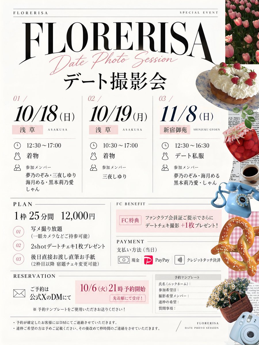 FLORE_RISA's tweet photo. ˚◌ ˖ 🥨⊹ . 𝑭𝑳𝑶𝑹𝑬𝑹𝑰𝑺𝑨 . ⋆˙🍁˚𓏸
🅳🅰🆃🅴 🅿🅷🅾🆃🅾 🆂🅴🆂🆂🅸🅾🅽
₊ 🧶𓂃 𓈒 𓏸 🐈.˚₊ 秋のデート撮影会

1️⃣浅草着物撮影会

♡ 日付：10/18（日）
♡ 場所：浅草
♡ 時間：12:30〜17:00
♡ 衣装：着物
♡ 参加メンバー：夢乃のぞみ、三夜しゆり、海月める、黒本莉乃愛、しゃん

♡ 日付：10/19（月）
♡ 場所：浅草
♡ 時間：10:30〜17:00
♡ 衣装：着物
♡ 参加メンバー：三夜しゆり

2️⃣紅葉ピクニック撮影会

♡ 日付：11/8（日）
♡ 場所：新宿御苑
♡ 時間：12:30〜16:30
♡ 衣装：デート私服
♡ 参加メンバー：夢乃のぞみ、海月める、黒本莉乃愛、しゃん

-------------------------

♡ 1枠25分間：12,000円
　　・写メ撮り放題
　　　（一眼カメラなど使用可能）
　　・2shotデートチェキ1枚プレゼント
　　・後日直接お渡し直筆お手紙
　　　(2枠目以降宿題チェキ変更可能)

　ファンクラブ会員証ご提示でさらに
　デートチェキ撮影+1枚プレゼント❕

♡ 支払い方法：当日
　　　　　　　現金/PayPay
　　　　　　   クレジットタッチ決済

♡ ご予約は公式XのDMにて✉️
　　
　📨10/6（火）21時予約開始
         先着順にて受付❕

※予約テンプレートを
ご使用いただきお送りください！

＿＿＿＿＿＿＿＿＿＿＿＿

予約が確定したお客様にはDMにてご連絡させていただきます。

連枠ご希望の方は予めご記載ください。

その後改めて枠時間のご連絡をさせていただきます。

----予約テンプレート----

氏名（ニックネーム）：
参加希望日：
撮影希望メンバー：
連枠の希望：
質問事項：

－－－－－－－－－－－－
