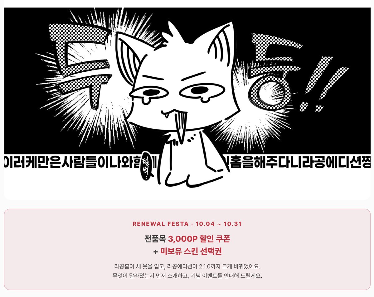 RA0_Edition's tweet photo. [🎁라공홈 리뉴얼 페스타]

라공홈이 새 옷을 입고, 라공에디션이 2.1.0까지 크게 바뀌었어요!
기념으로 두 가지 이벤트를 준비했습니다😎✨

● STEP 1. 전품목 3,000P 할인 쿠폰
> 쿠폰 코드 RA0FESTA3000 (~10.18)

● STEP 2. 미보유 스킨 선택권🎁
> 아직 없는 라공홈 스킨 1종을 직접 골라 받아 가세요!

참여 방법 (~10.31)
- 이 글을 인용하고
- 라공에디션 새 기능을 써 본 화면 캡처 1장 이상 + 후기 작성
- #라공홈리뉴얼페스타 를 꼭 넣어 주세요
※ 이벤트 게시판의 주의사항 확인!

🎁 베스트 후기 1명 + 추첨 1명
참여 30건마다 추첨이 1명씩 늘어나요👏

자세한 내용은 라공홈 이벤트 게시판에서👇
https://t.co/SKW2oS2CVf